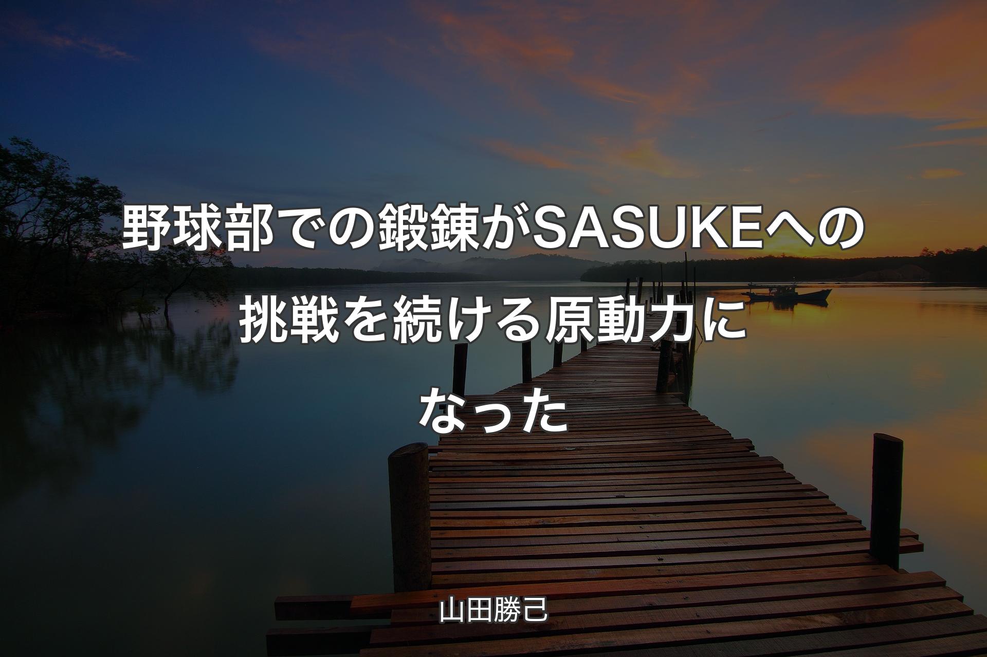 【背景3】野球部での鍛錬がSASUKEへの挑戦を続ける原動力になった - 山田勝己