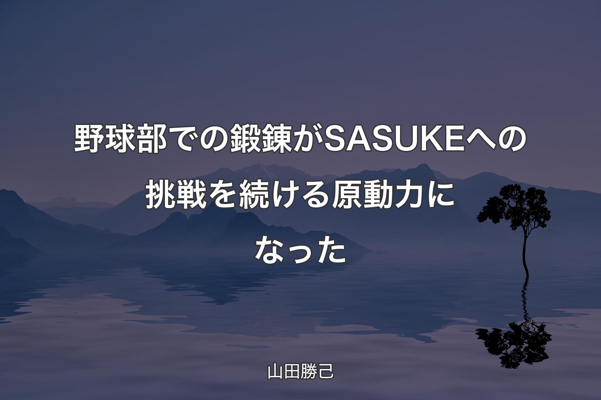 【背景4】野球部での鍛錬がSASUKEへの挑戦を続ける原動力になった - 山田勝己