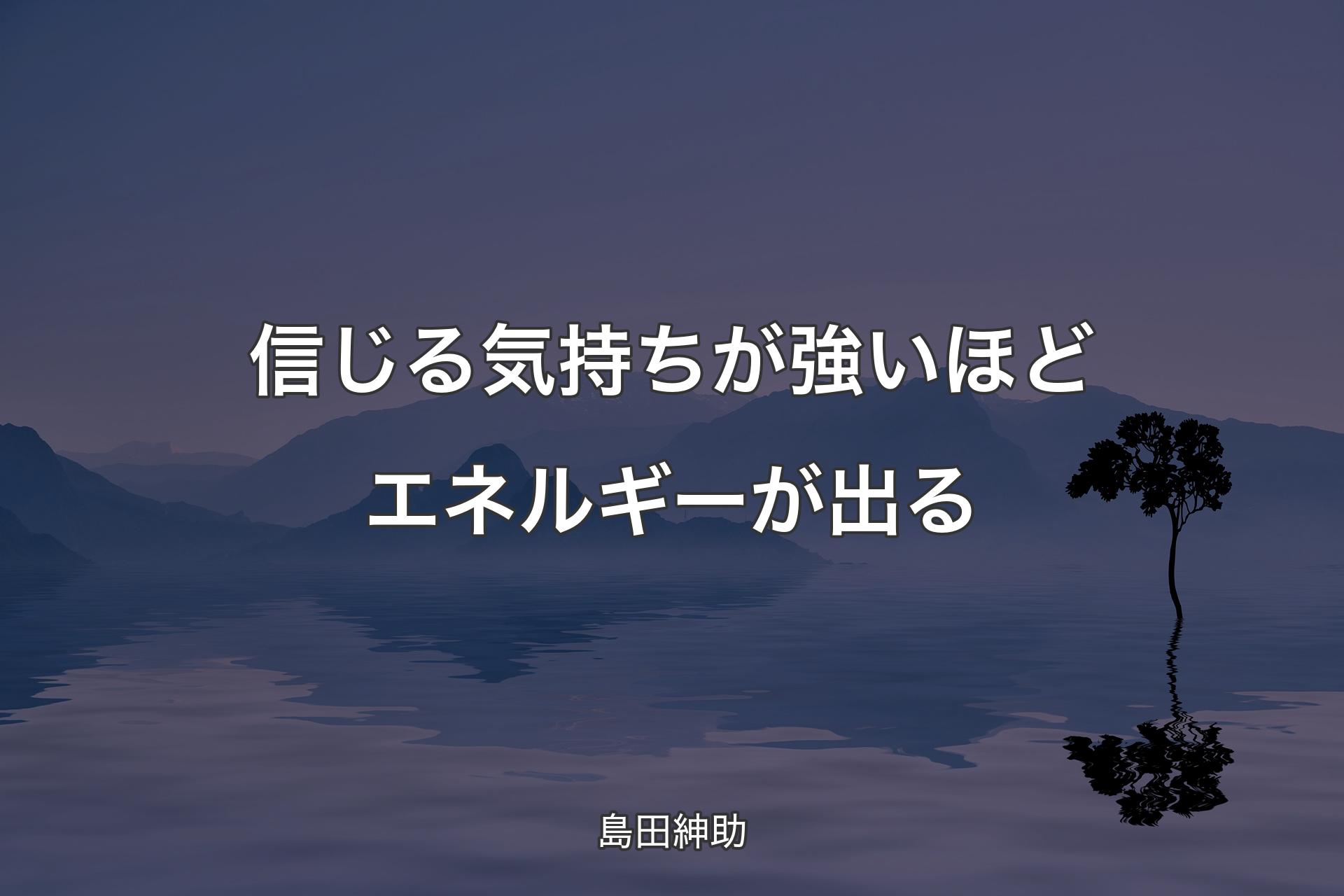 【背景4】信じる気持ちが強いほどエネルギーが出る - 島田紳助