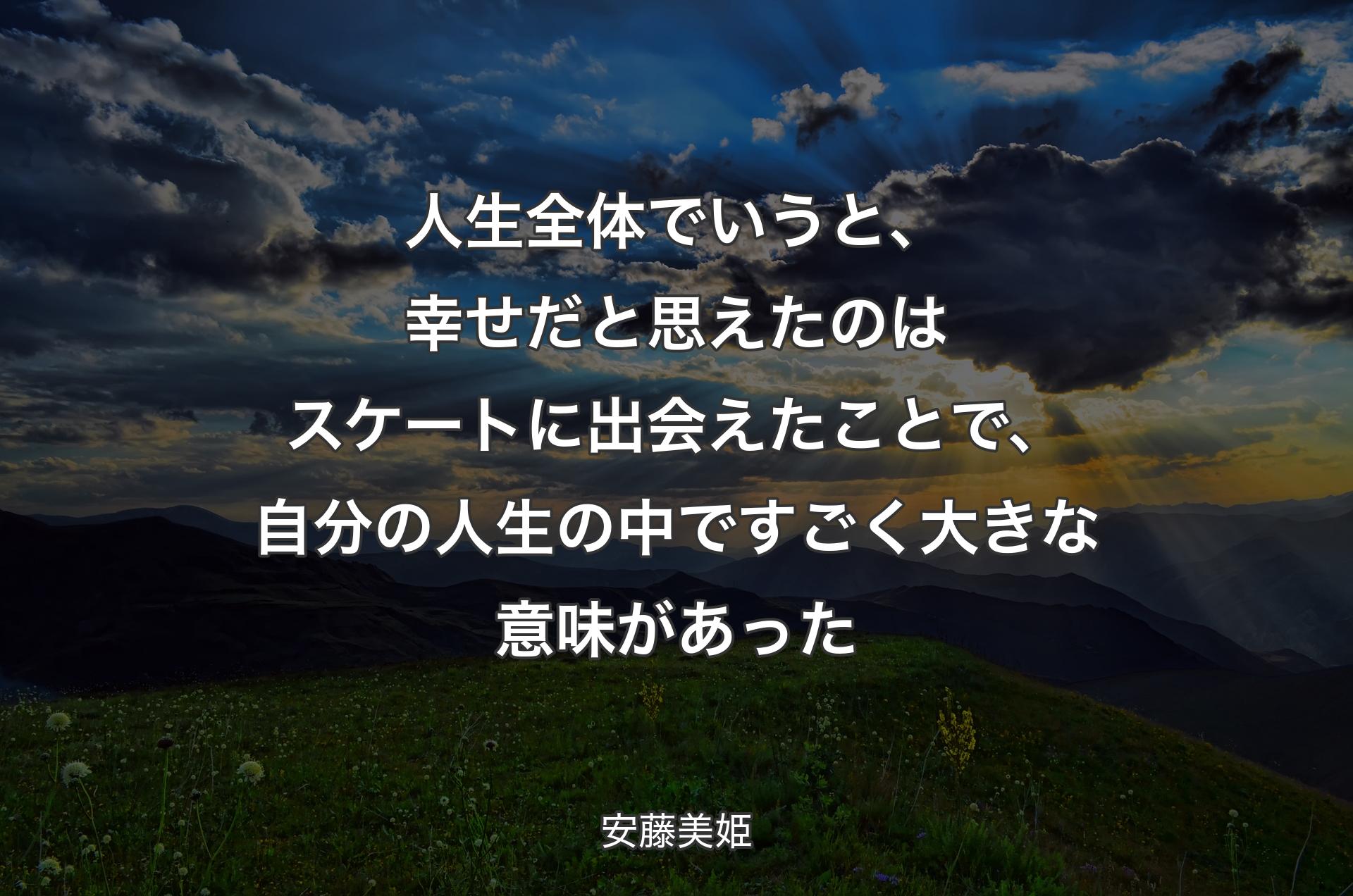 人生全体でいうと、幸せだと思えたのはスケートに出会えたことで、自分の人生の中ですごく大きな意味があった - 安藤美姫