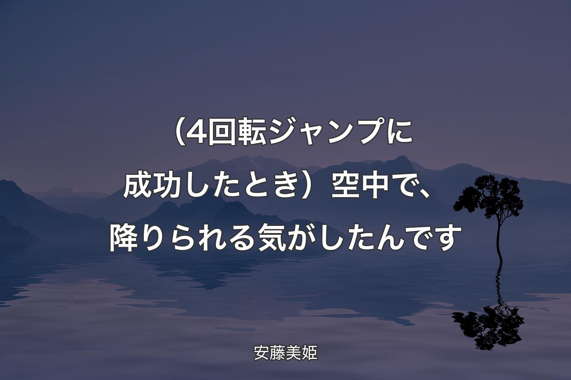 【背景4】（4回転ジャンプに成功したとき）空中で、降りられる気がしたんです - 安藤美姫