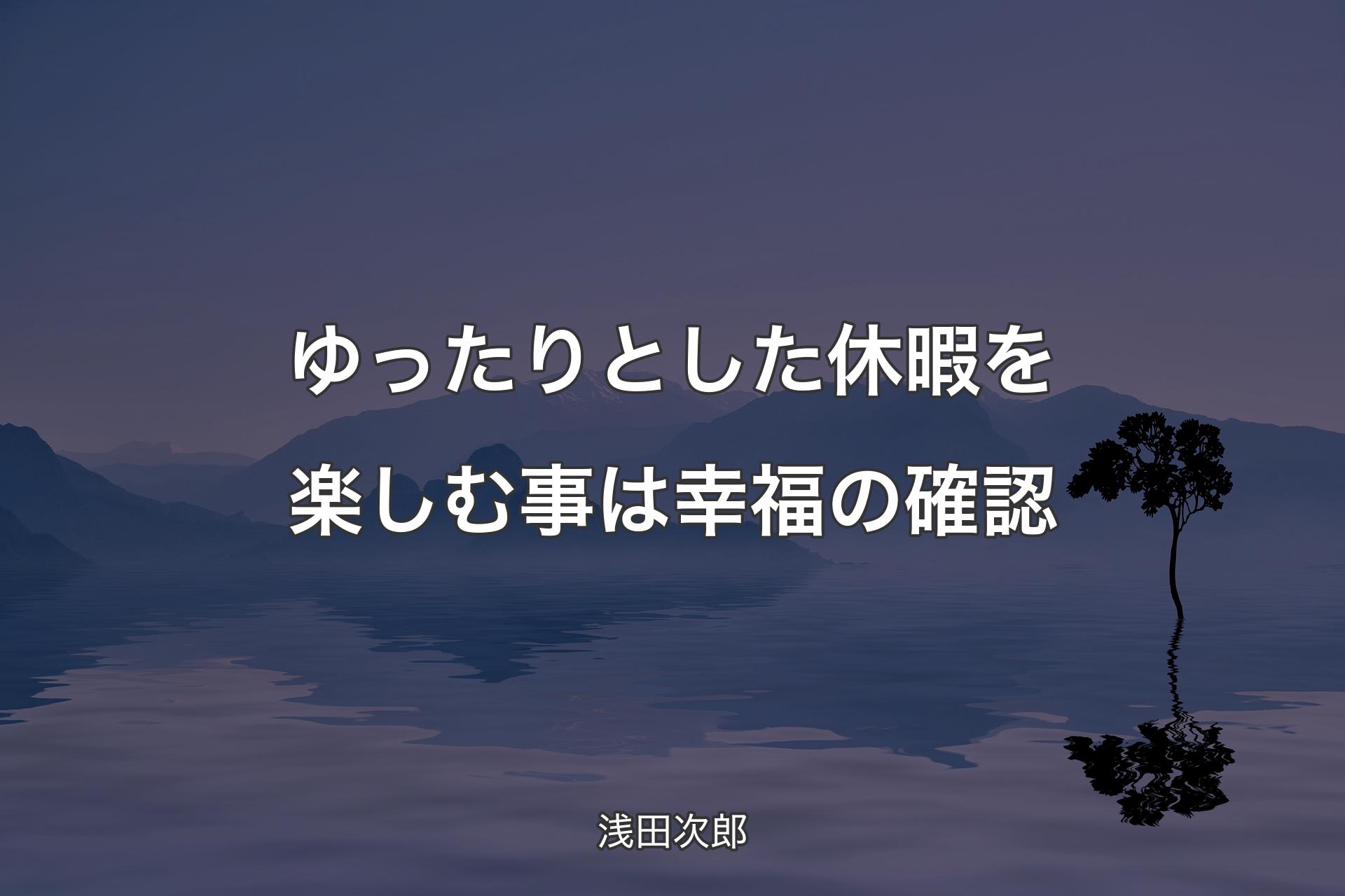 【背景4】ゆったりとした休暇を楽しむ事は幸福の確認 - 浅田次郎