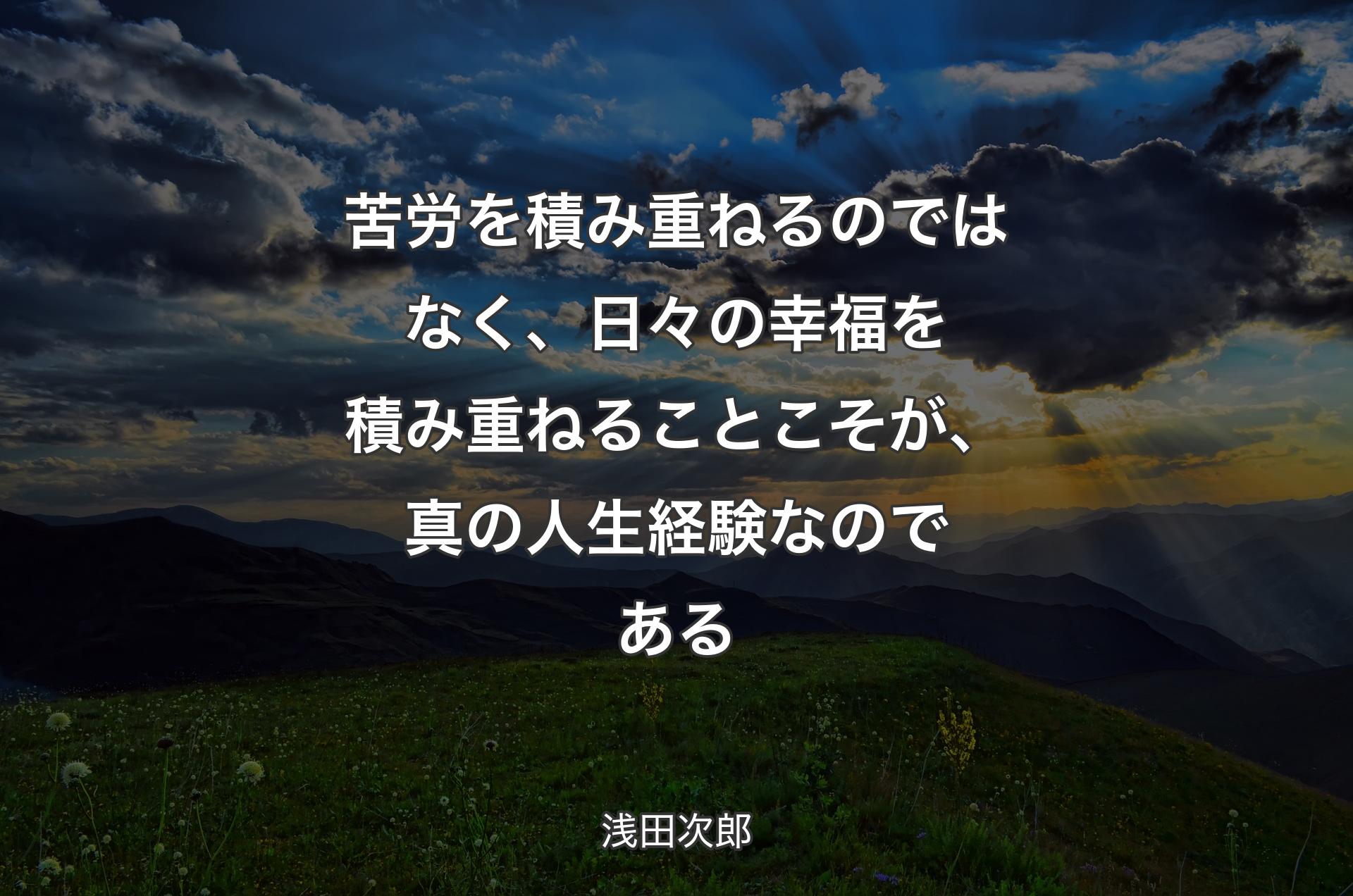 苦労を積み重ねるのではなく、日々の幸福を積み重ねることこそが、真の人生経験なのである - 浅田次郎