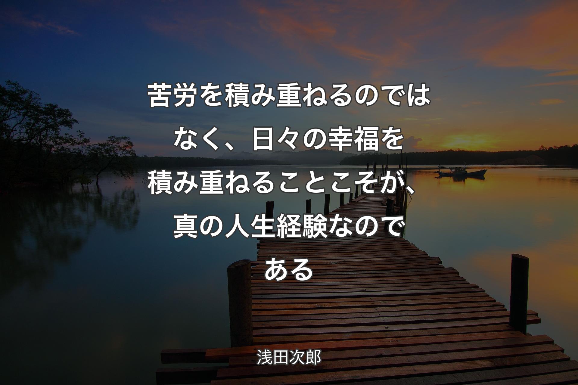 苦労を積み重ねるのではなく、日々の幸福を積み重ねることこそが、真の人生経験なのである - 浅田次郎