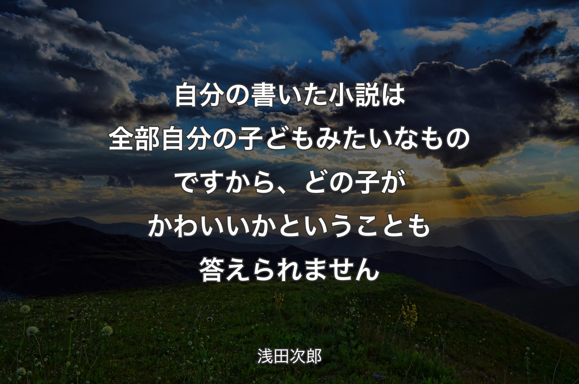 自分の書いた小説は全部自分の子どもみたいなものですから、どの子がかわいいかということも答えられません - 浅田次郎