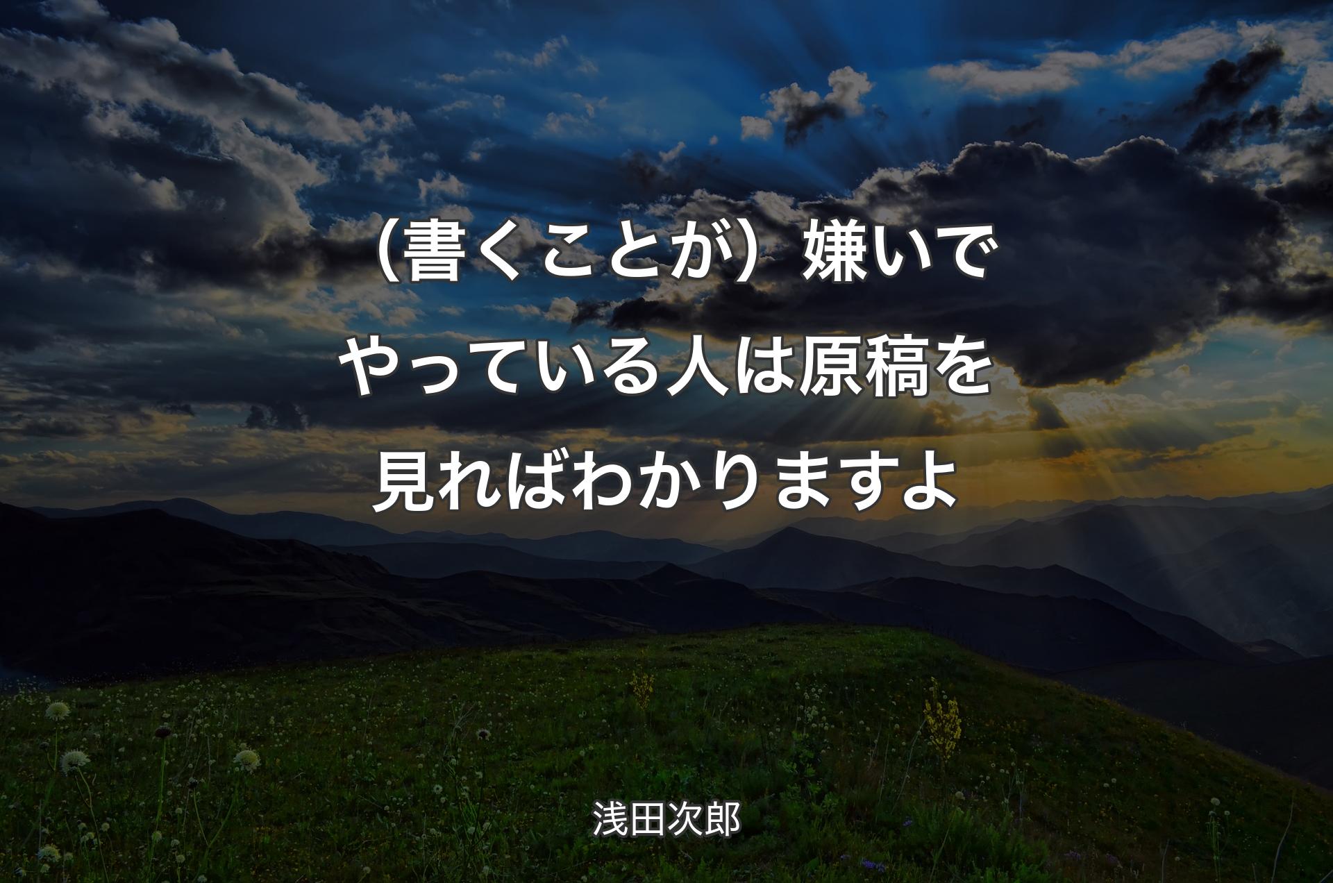 （書くことが）嫌いでやっている人は原稿を見ればわかりますよ - 浅田次郎