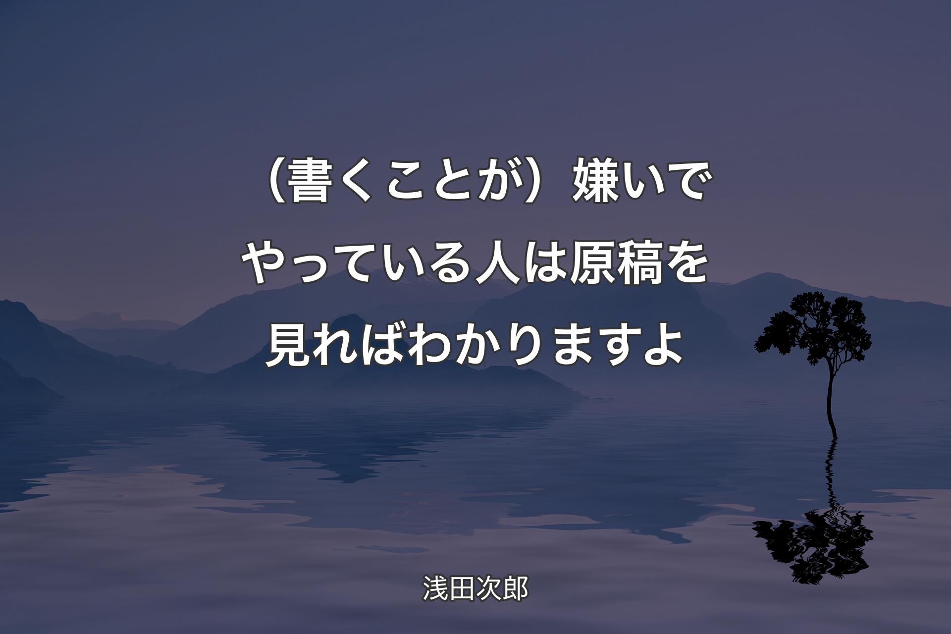 （書くことが）嫌いでやっている人は原稿を見ればわかりますよ - 浅田次郎