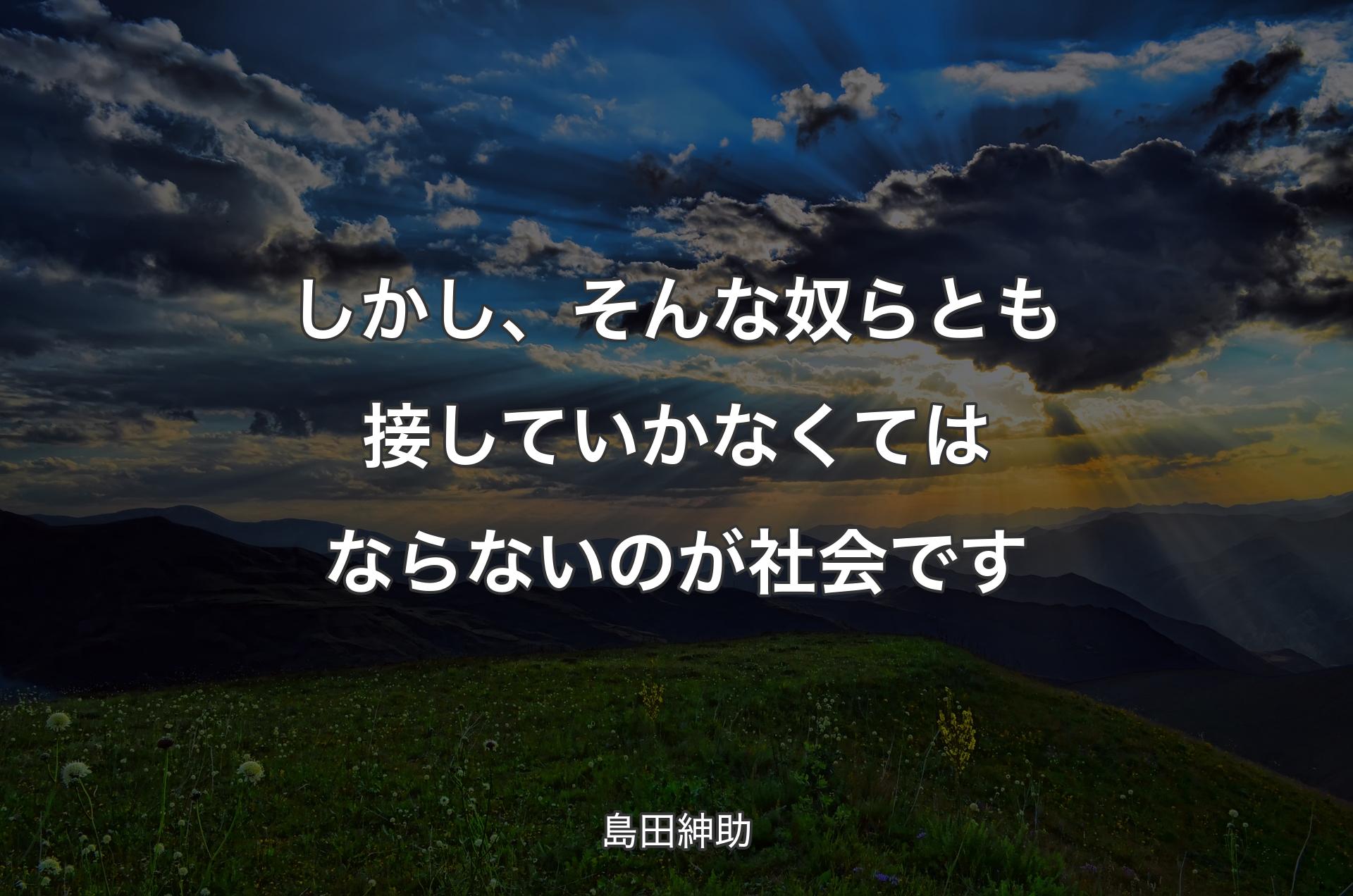 しかし、そんな奴らとも接していかなくてはならないのが社会です - 島田紳助