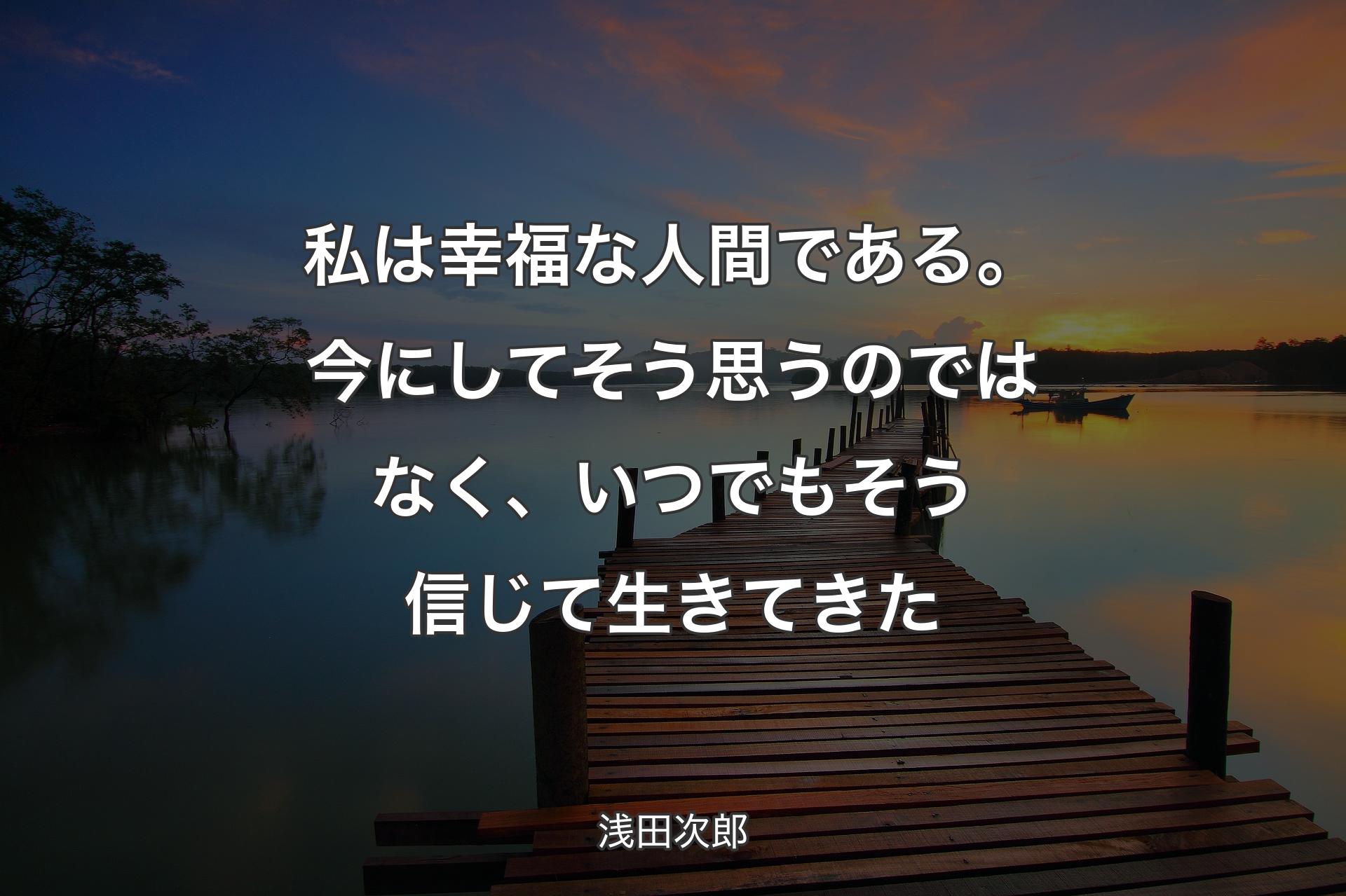 私は幸福な人間である。今にしてそう思うのではなく、いつでもそう信じて生きてきた - 浅田次郎