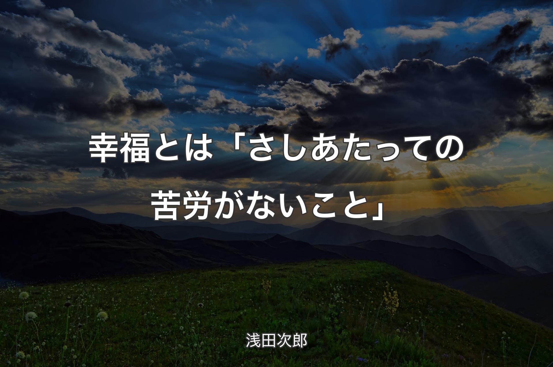 幸福とは「さしあたっての苦労がないこと」 - 浅田次郎