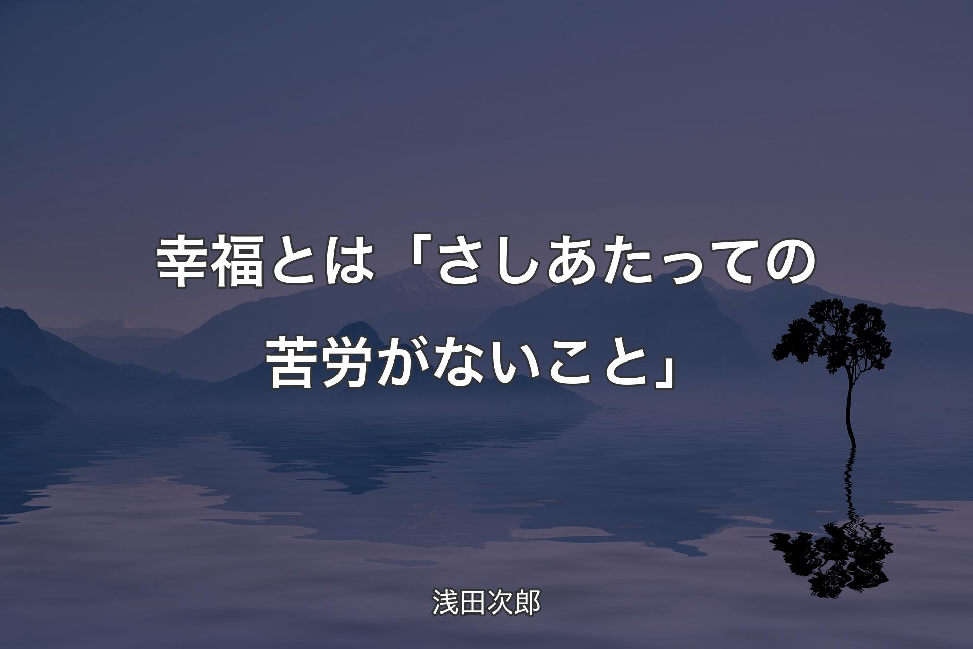 【背景4】幸福とは「さしあたっての苦労がないこと」 - 浅田次郎
