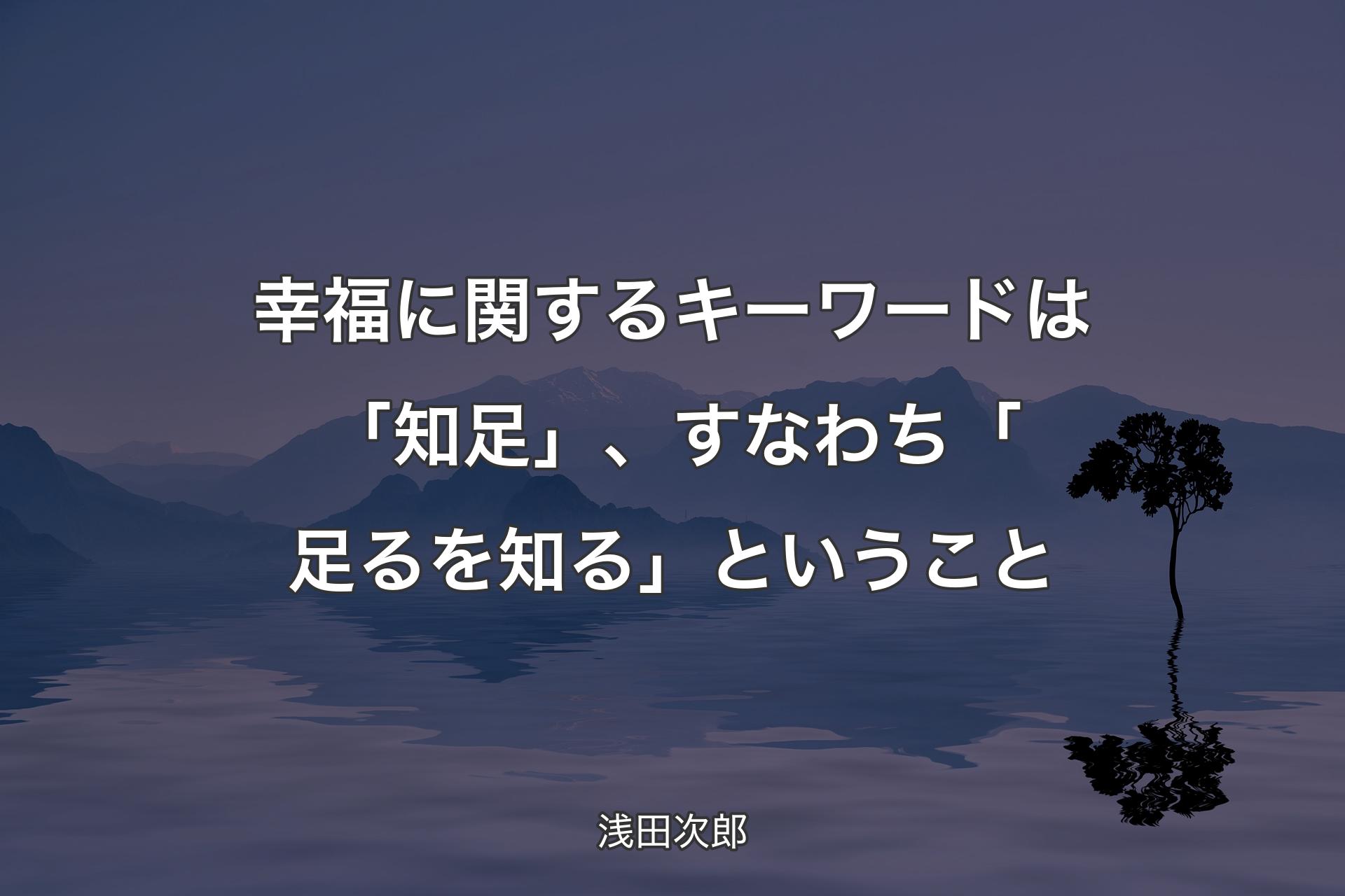 【背景4】幸福に関するキーワードは「知足」、すなわち「足るを知る」ということ - 浅田次郎