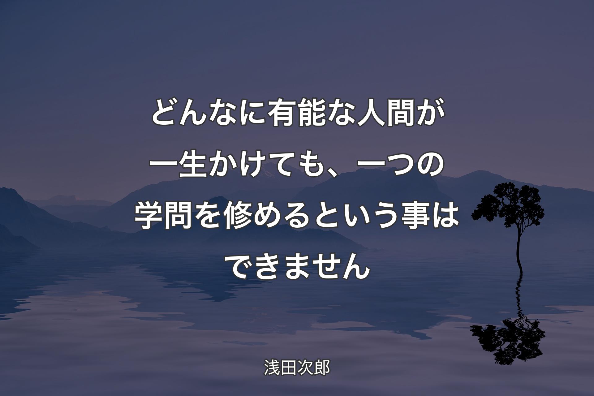 【背景4】どんなに有能な人間が一生かけても、一つの学問を修めるという事はできません - 浅田次郎