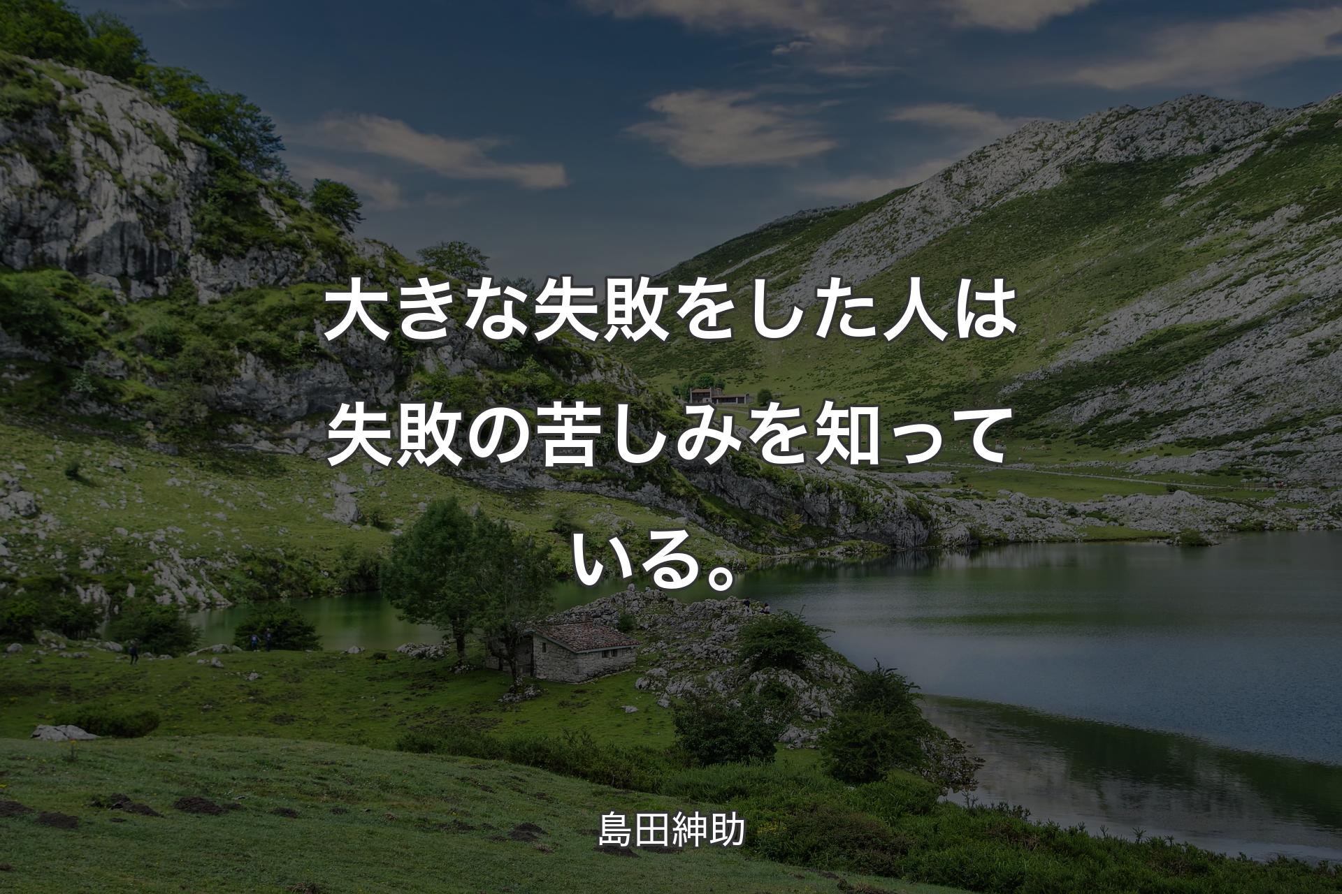 大きな失敗をした人は失敗の苦しみを知っている。 - 島田紳助