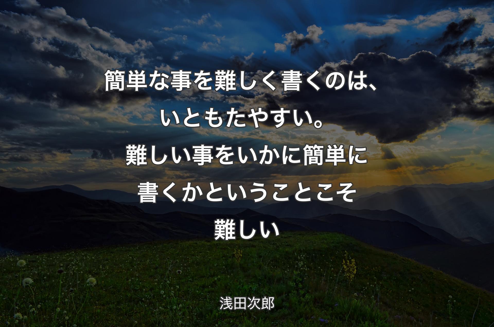 簡単な事を難しく書くのは、いともたやすい。難しい事をいかに簡単に書くかということこそ難しい - 浅田次郎