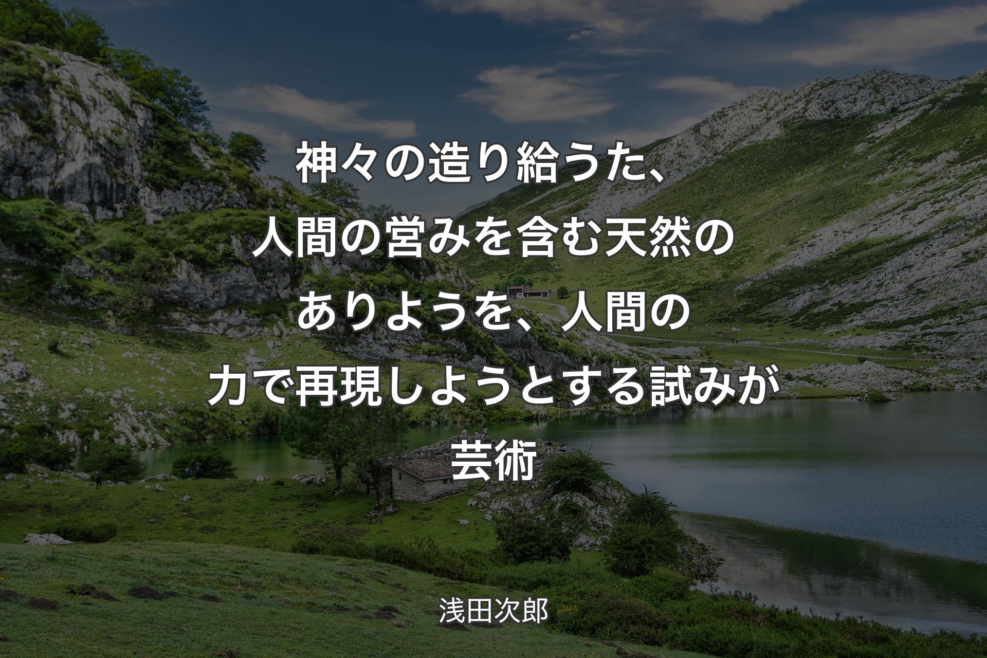 【背景1】神々の造り給うた、人間の営みを含む天然のありようを、人間の力で再現しようとする試みが芸術 - 浅田次郎