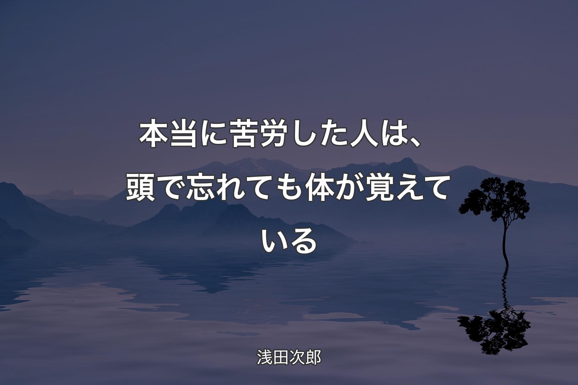 【背景4】本当に苦労した人は、頭で忘れても体が覚えている - 浅田次郎