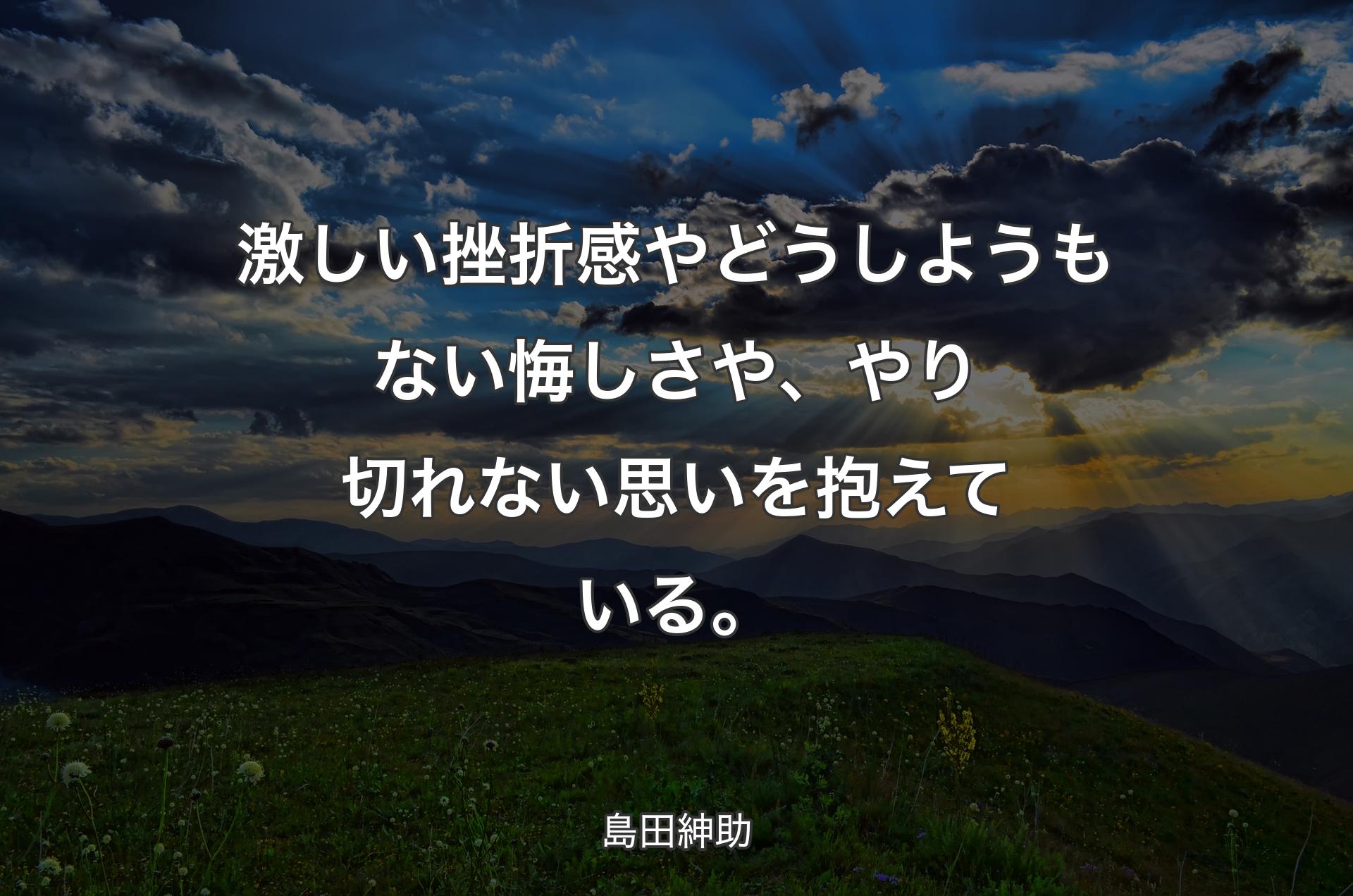 激しい挫折感やどうしようもない悔しさや、やり切れない思いを抱えている。 - 島田紳助