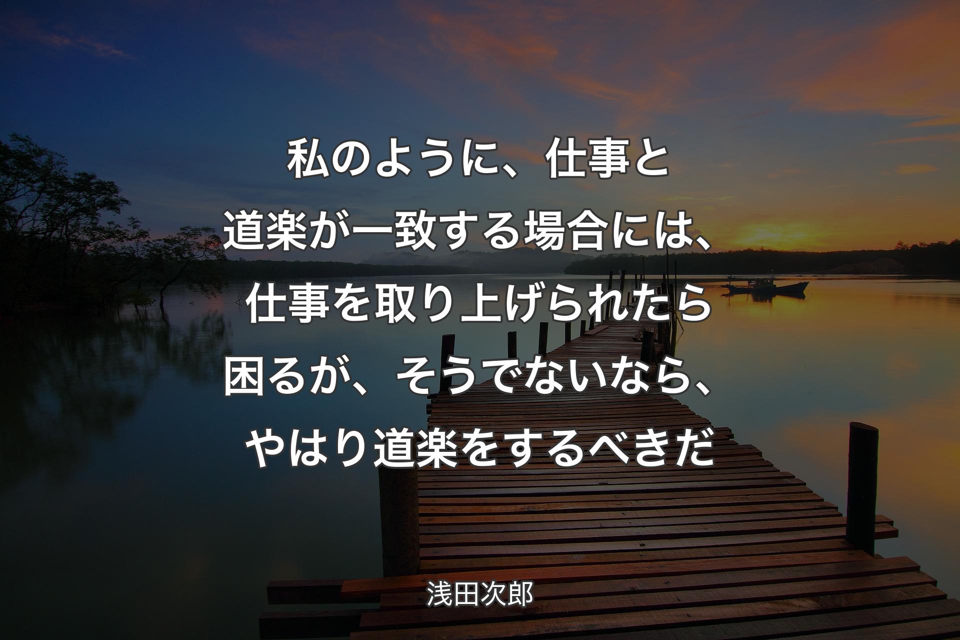 【背景3】私のように、仕事と道楽が一致する場合には、仕事を取り上げられたら困るが、そうでないなら、やはり道楽をするべきだ - 浅田次郎