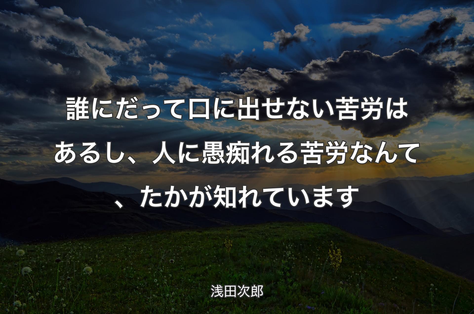 誰にだって口に出せない苦労はあるし、人に愚痴れる苦労なんて、たかが知れています - 浅田次郎