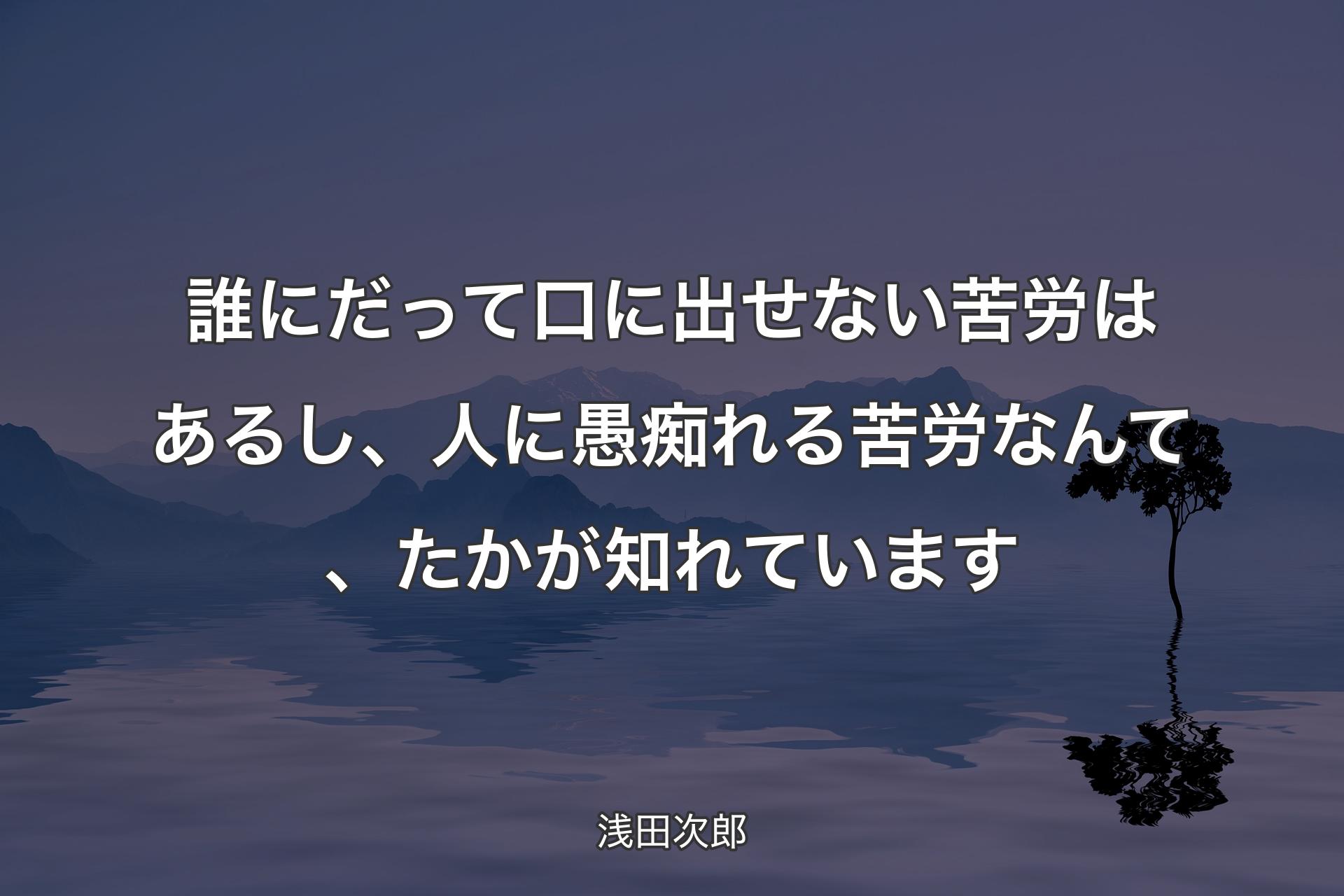 誰にだって口に出せない苦労はあるし、人に愚痴れる苦労なんて、たかが知れています - 浅田次郎