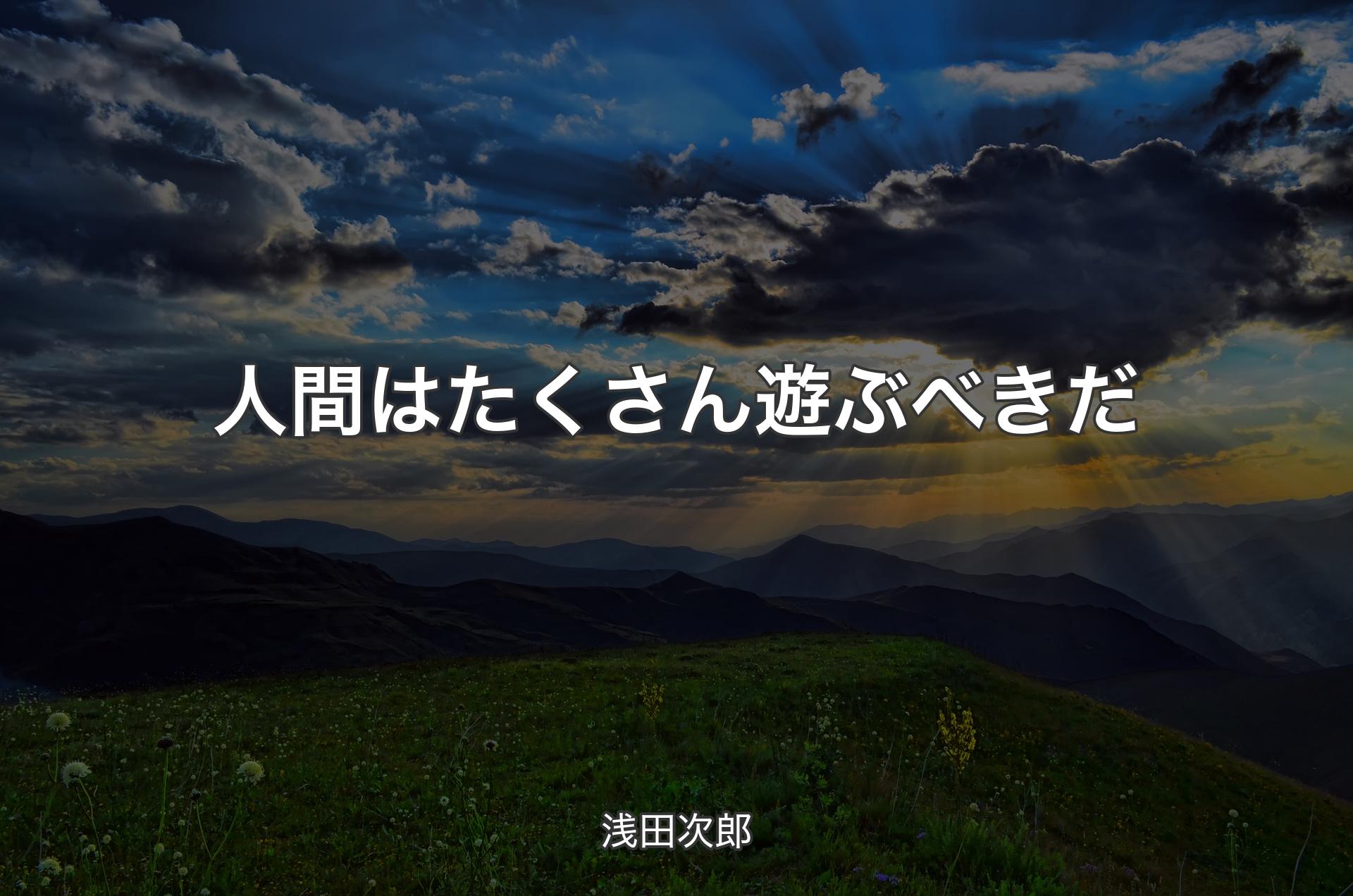 人間はたくさん遊ぶべきだ - 浅田次郎