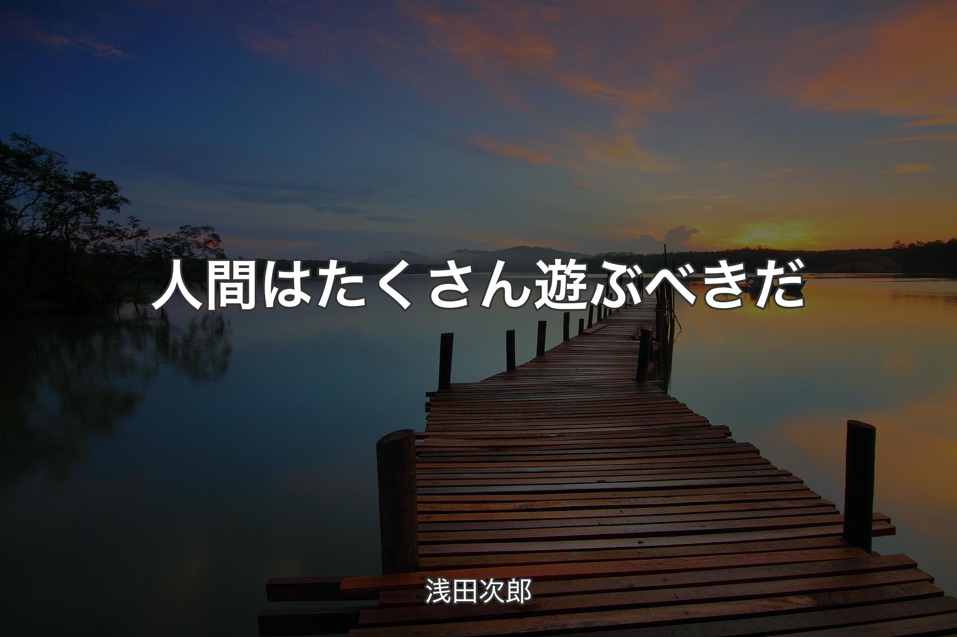 人間はたくさん遊ぶべきだ - 浅田次郎