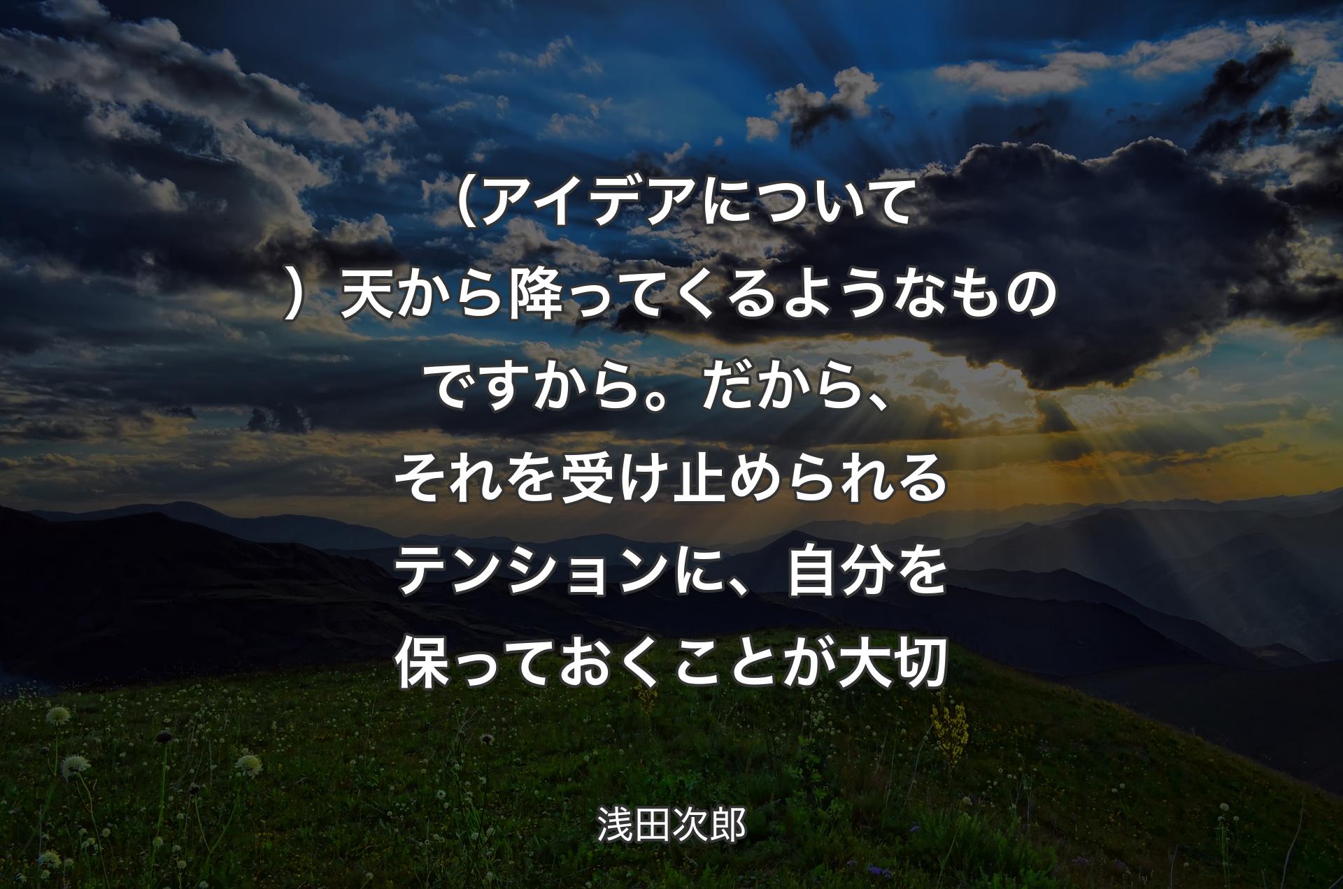 （アイデアについて）天から降ってくるようなものですから。だから、それを受け止められるテンションに、自分を保っておくことが大切 - 浅田次郎