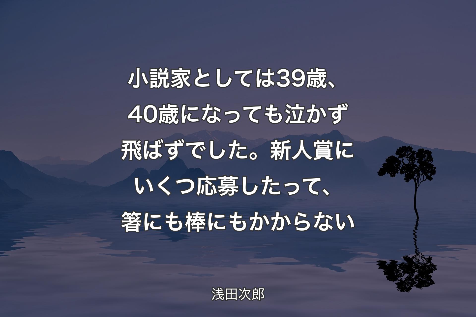 小説家としては39歳、40歳になっても泣かず飛ばずでした。新人賞にいくつ応募したって、箸にも棒にもかからない - 浅田次郎