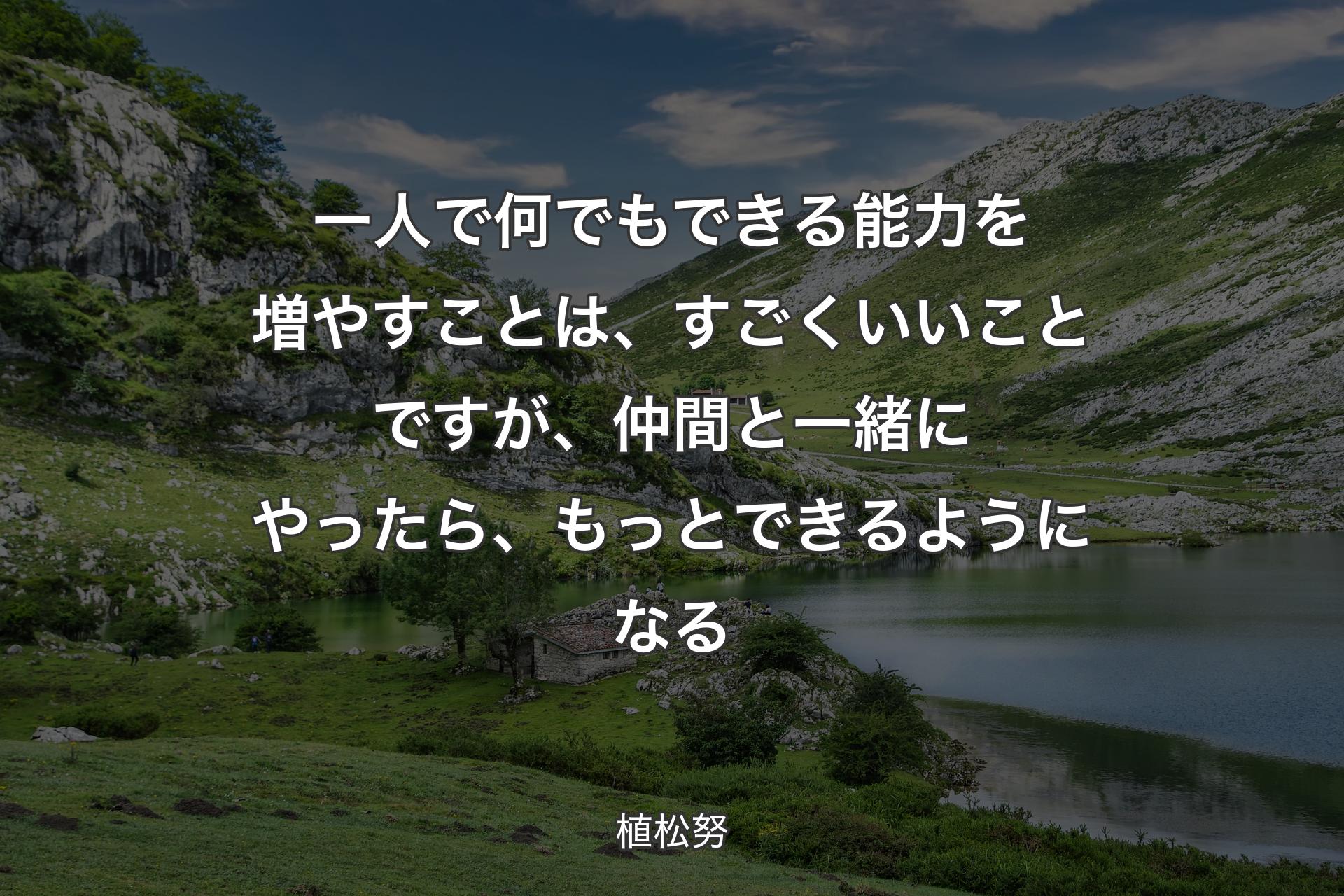 【背景1】一人で何でもできる能力を増やすことは、すごくいいことですが、仲間と一緒にやったら、もっとできるようになる - 植松努