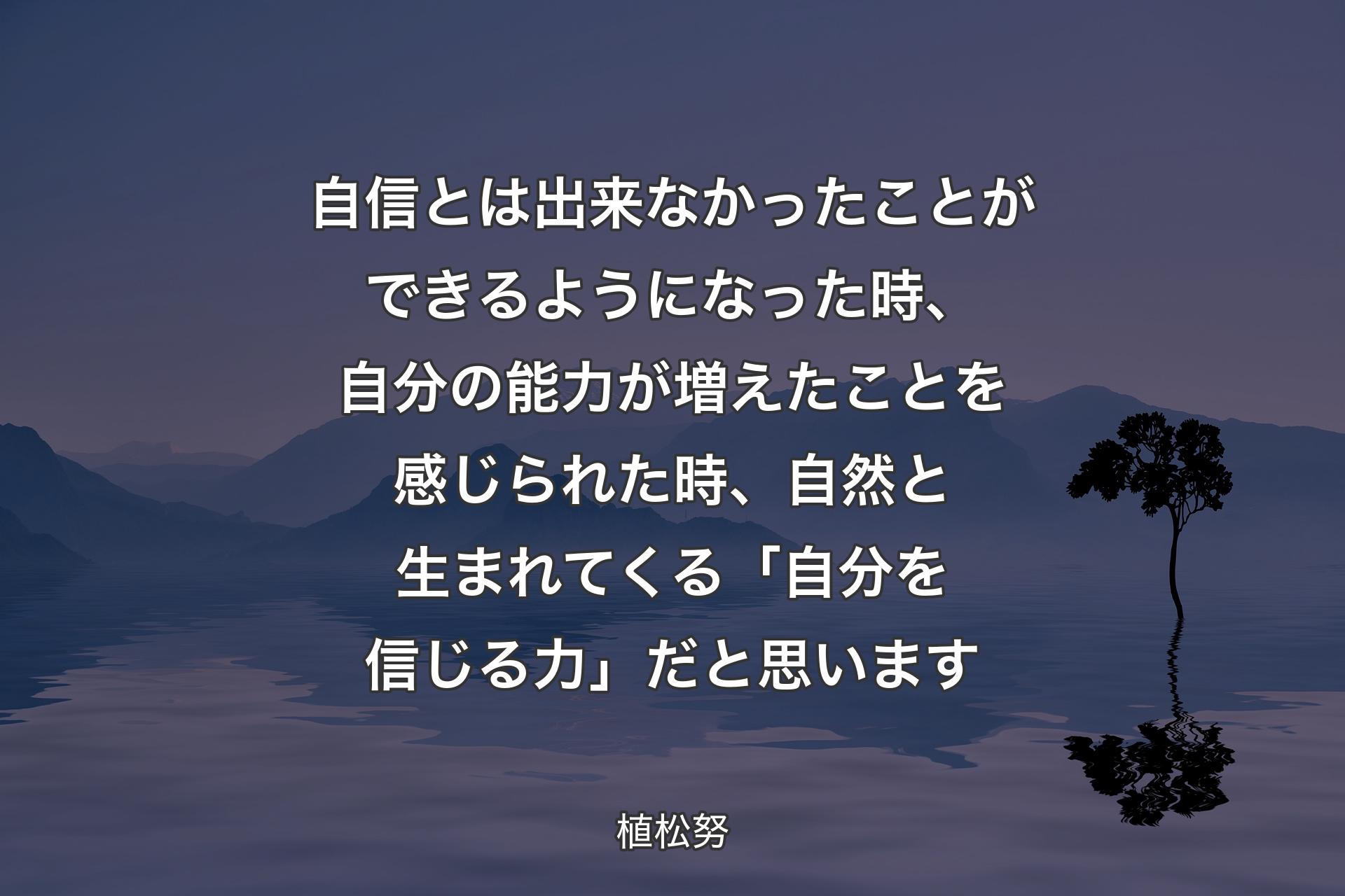 【背景4】自信とは出来なかったことができるようになった時、自分の能力が増えたことを感じられた時、自然と生まれてくる「自分を信じる力」だと思います - 植松努