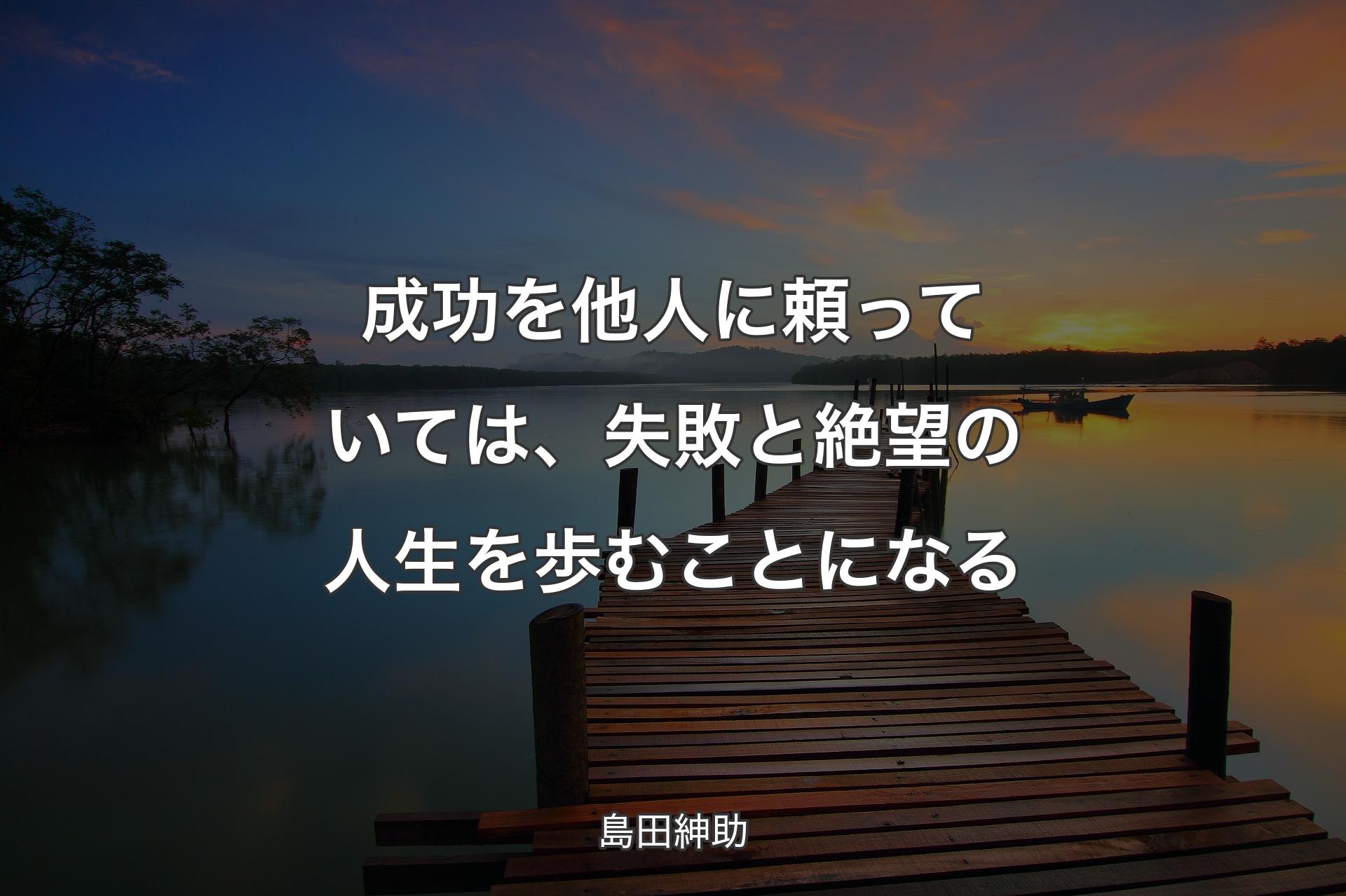 【背景3】成功を他人に頼っていては、失敗と絶望の人生を歩むことになる - 島田紳助