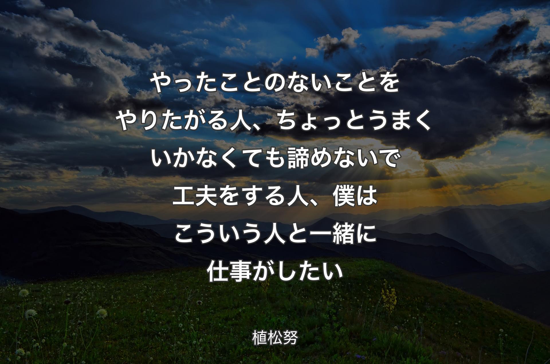 やったことのないことをやりたがる人、ちょっとうまくいかなくても諦めないで工夫をする人、僕はこういう人と一緒に仕事がしたい - 植松努