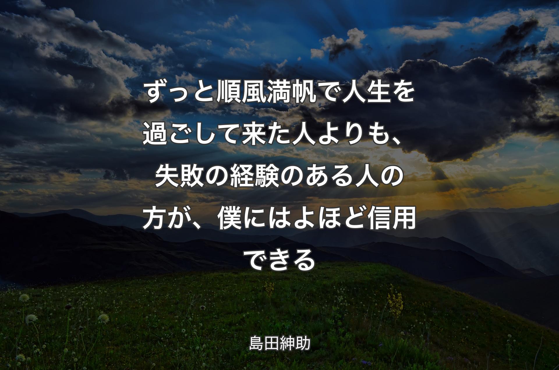 ずっと順風満帆で人生を過ごして来た人よりも、失敗の経験のある人の方が、僕にはよほど信用できる - 島田紳助