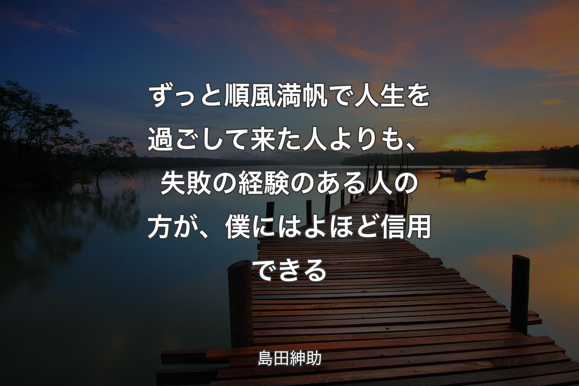 【背景3】ずっと順�風満帆で人生を過ごして来た人よりも、失敗の経験のある人の方が、僕にはよほど信用できる - 島田紳助