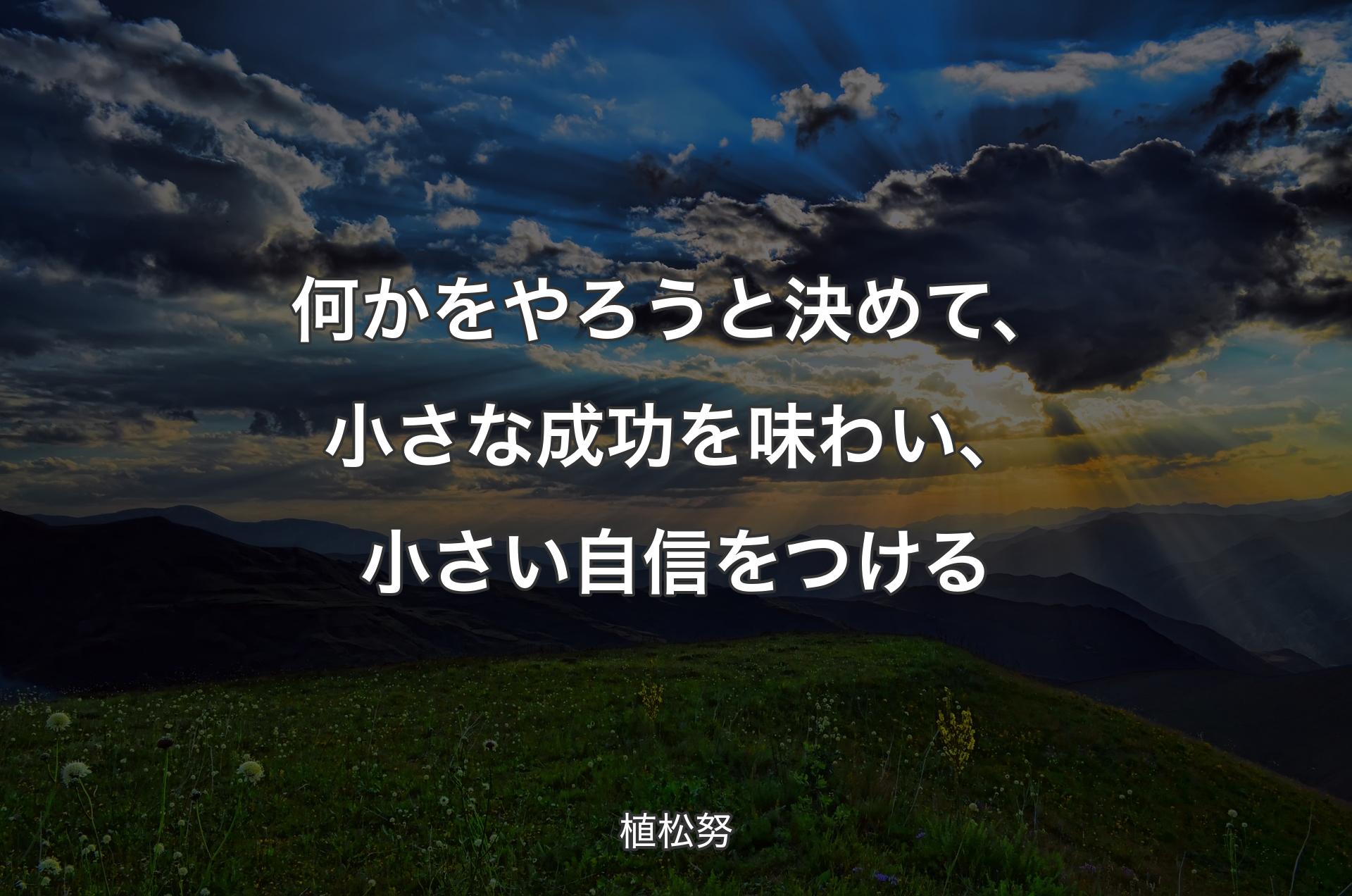 何かをやろうと決めて、小さな成功を味わい、小さい自信をつける - 植松努