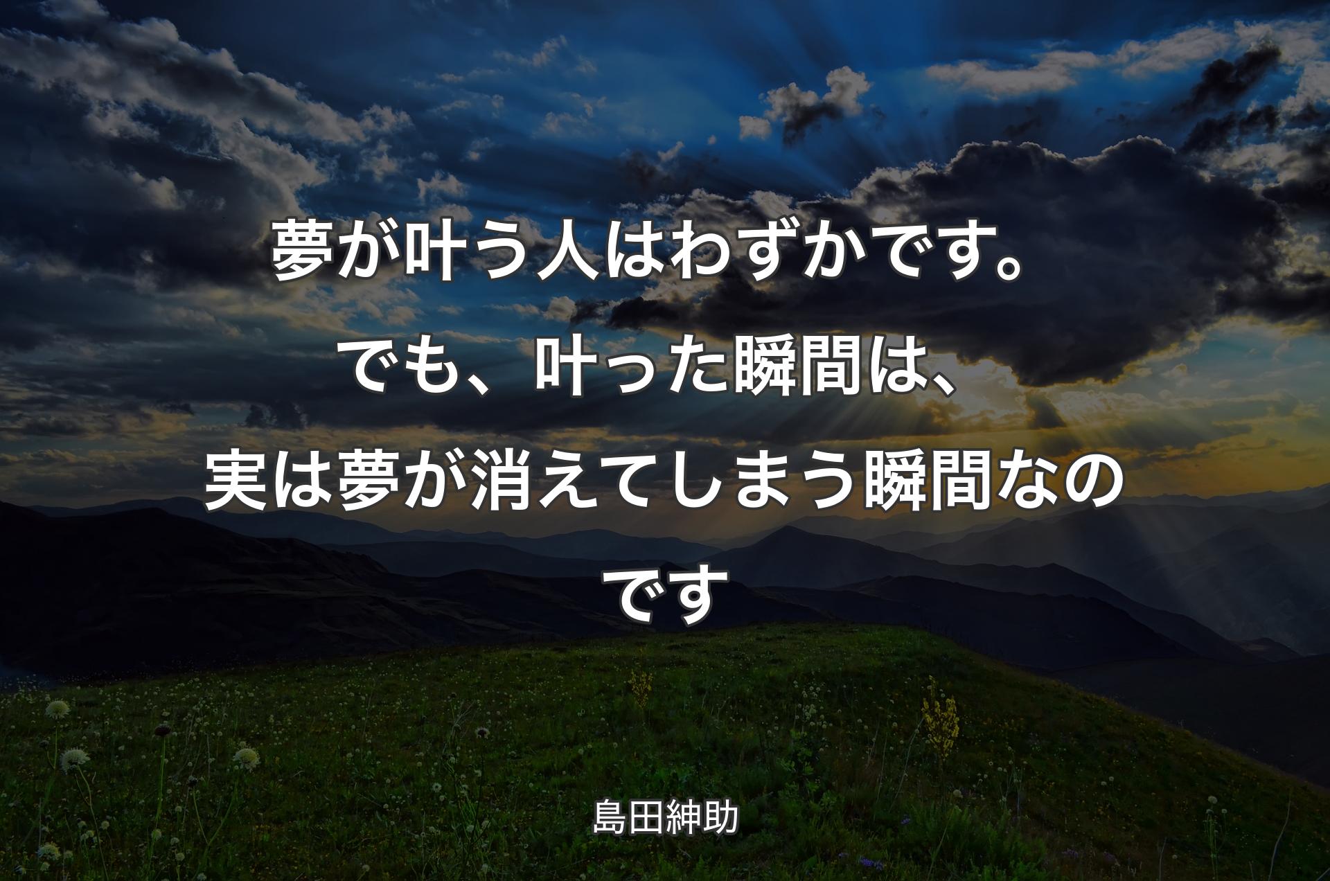 夢が叶う人はわずかです。でも、叶った瞬間は、実は夢が消えてしまう瞬間なのです - 島田紳助