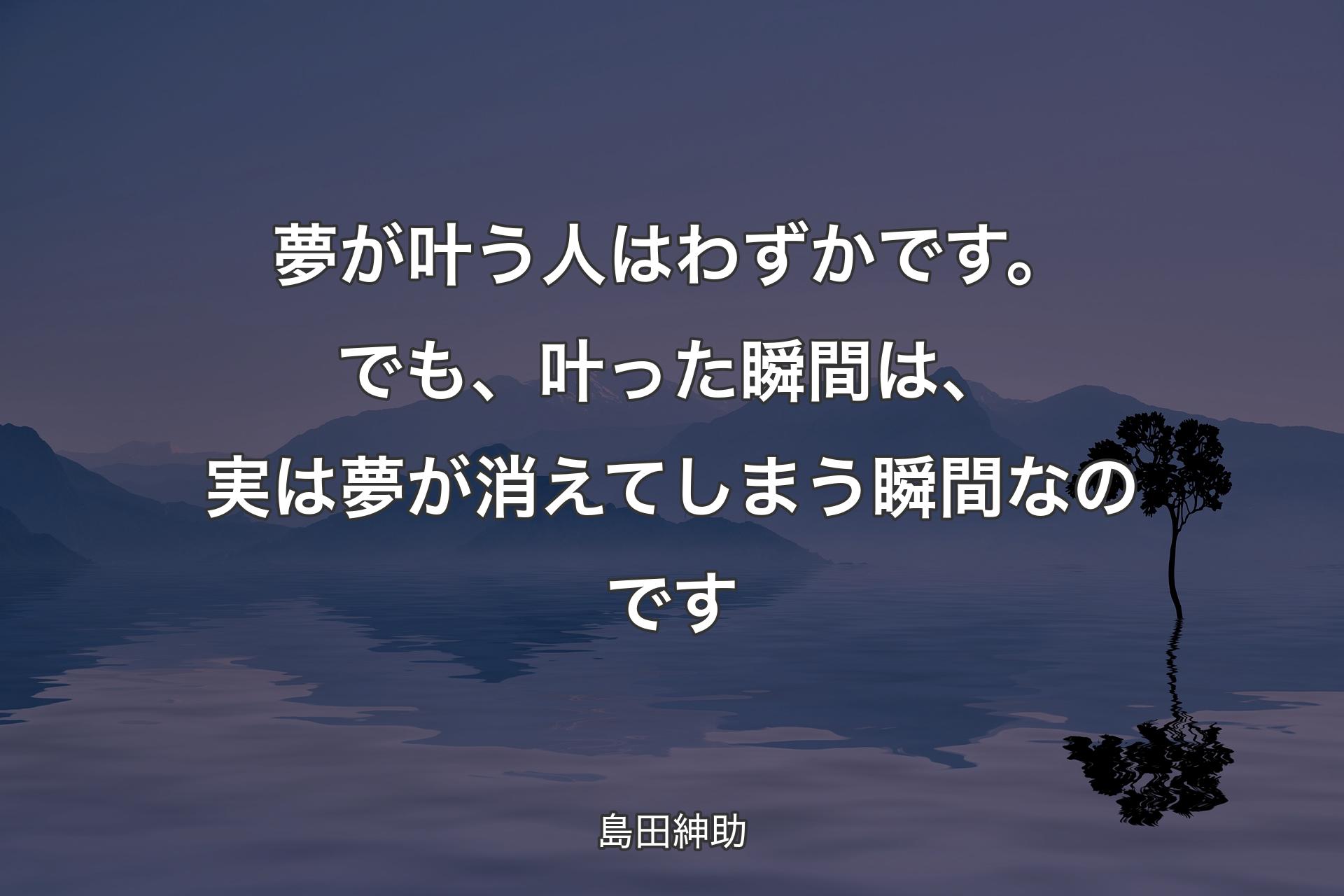 夢が叶う人はわずかです。でも、叶った瞬間は、実は夢が消えてしまう瞬間なのです - 島田紳助