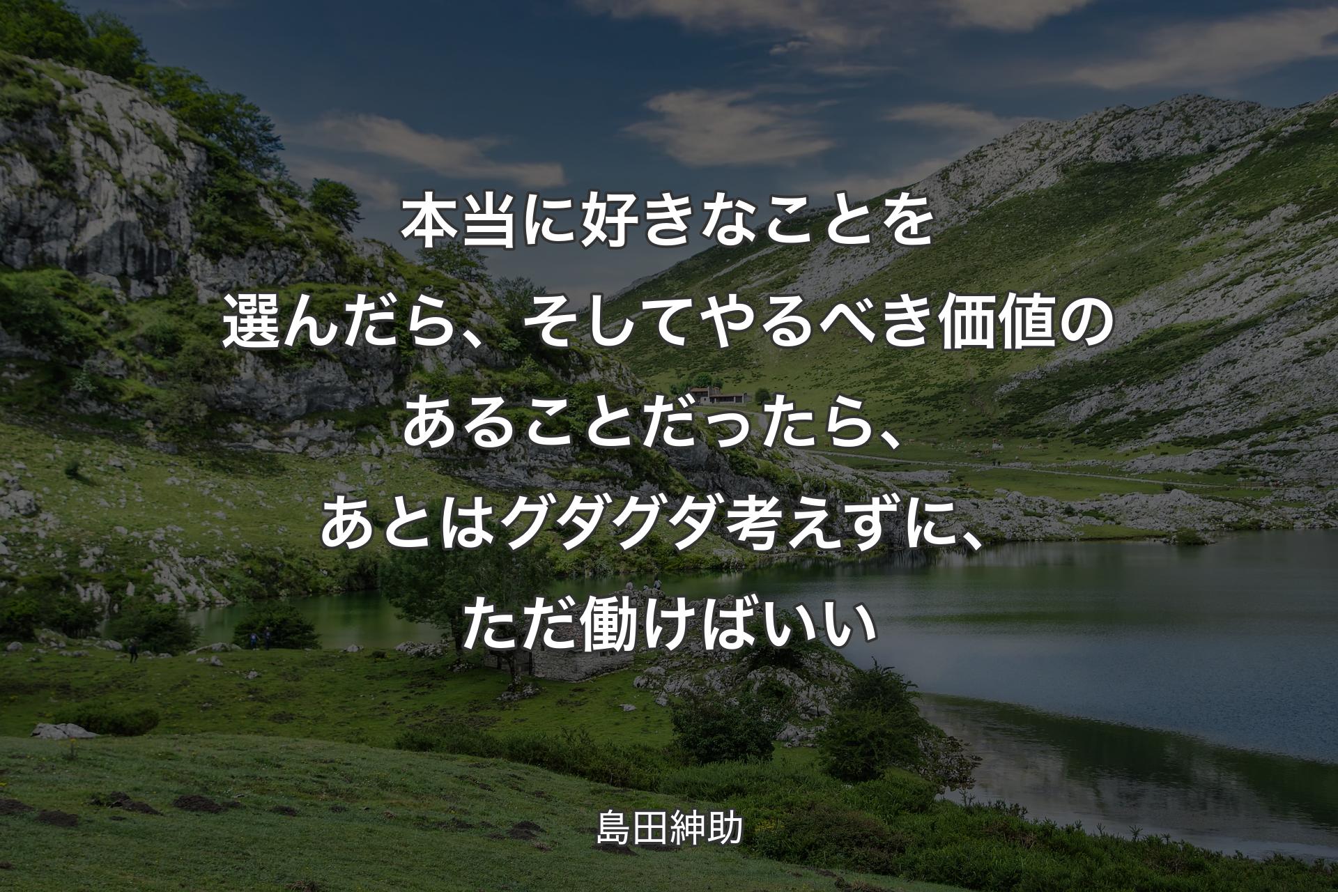 本当に好きなことを選んだら、そしてやるべき価値のあることだったら、あとはグダグダ考えずに、ただ働けばいい - 島田紳助