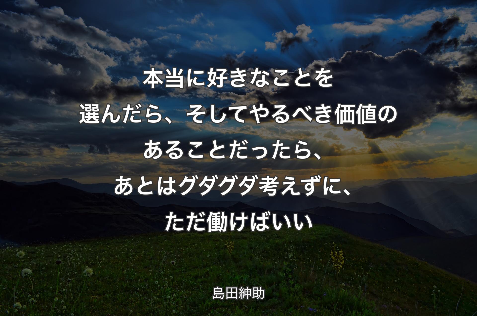 本当に好きなことを選んだら、そしてやるべき価値のあることだったら、あとはグダグダ考えずに、ただ働けばいい - 島田紳助