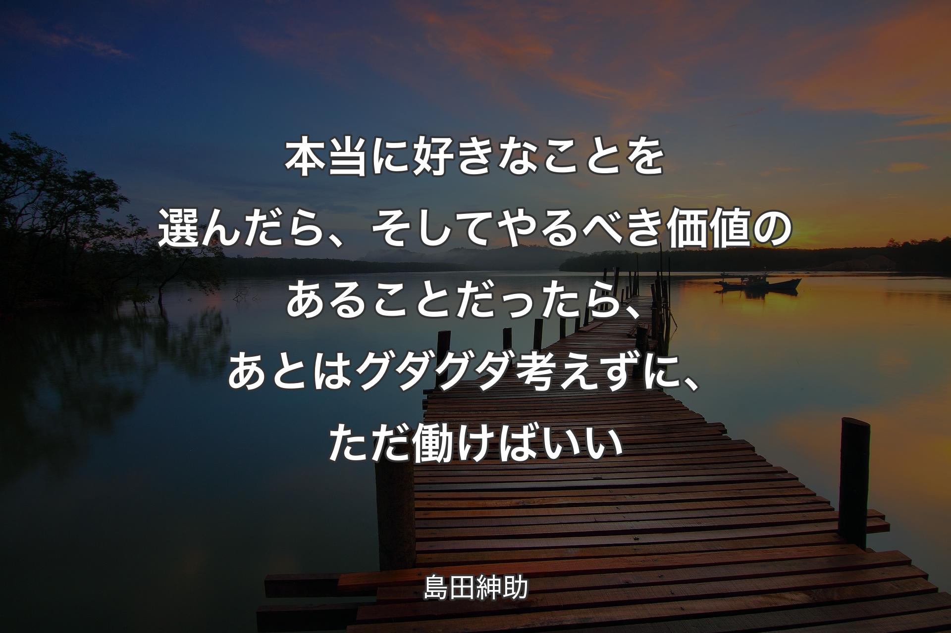 本当に好きなことを選んだら、そしてやるべき価値のあることだったら、あとはグダグダ考えずに、ただ働けばいい - 島田紳助