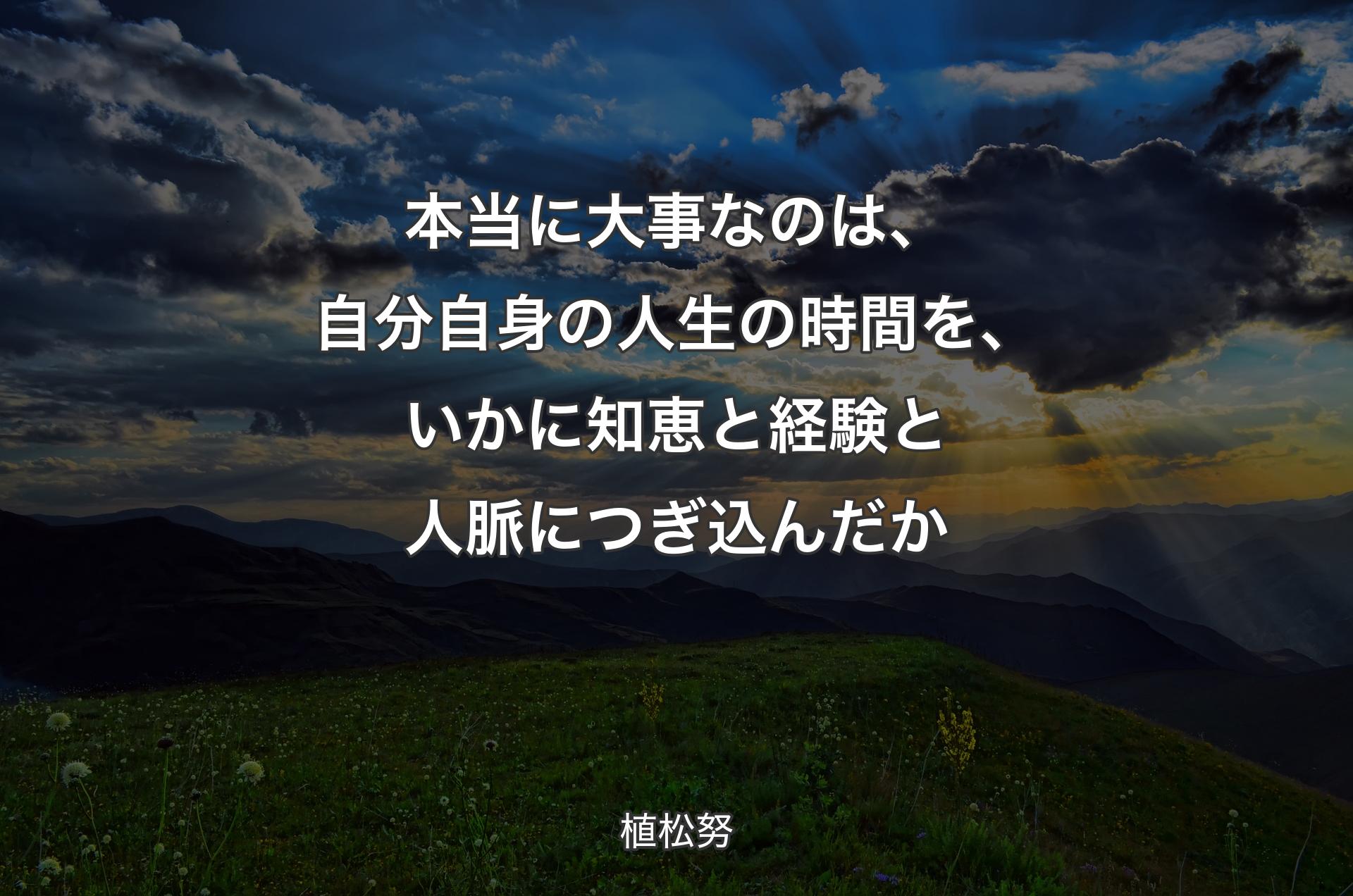 本当に大事なのは、自分自身の人生の時間を、いかに知恵と経験と人脈につぎ込んだか - 植松努