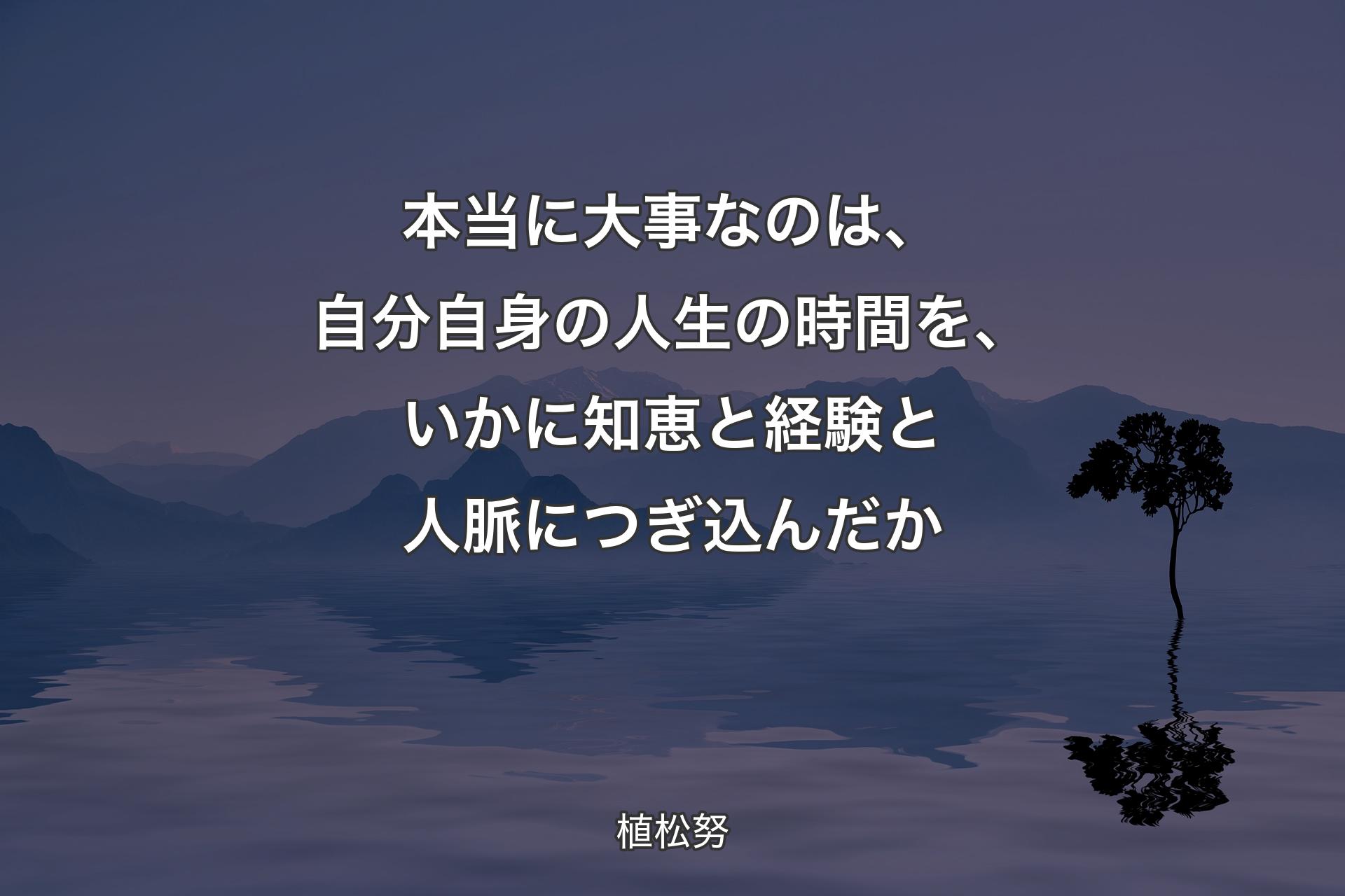 本当に大事なのは、自分自身の人生の時間を、いかに知恵と経験と人脈につぎ込んだか - 植松努