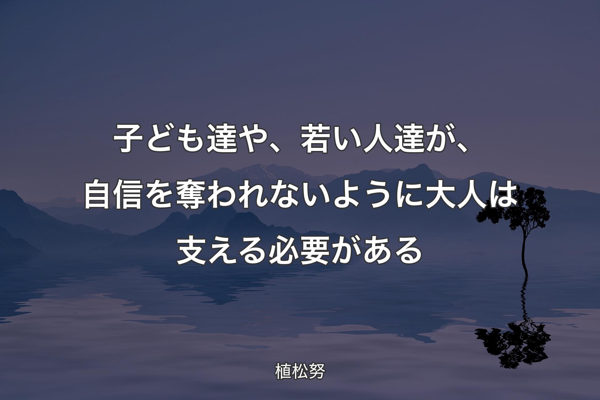 子ども達や、若い人達が、自信を奪われないように大人は支える必要がある - 植松努