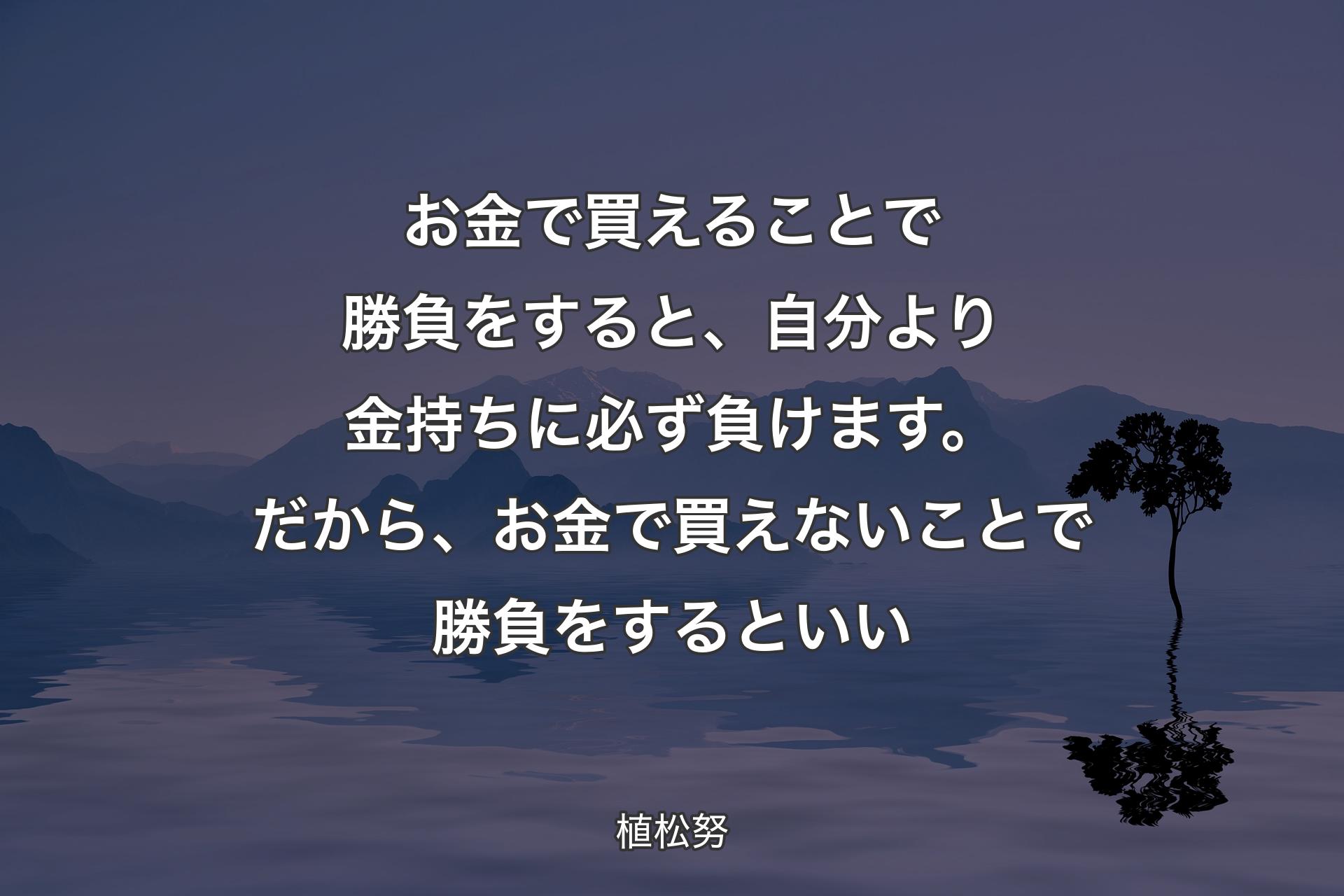 【背景4】お金で買えることで勝負をすると、自分より金持ちに必ず負けます。だから、お金で買えないことで勝負をするといい - 植松努