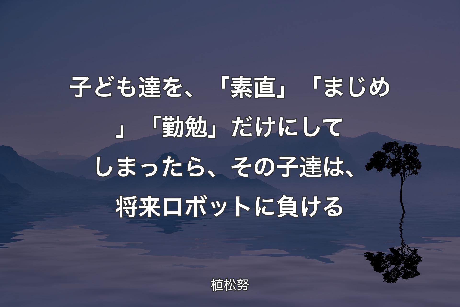 【背景4】子ども達を、「素直」「まじめ」「勤勉」だけにしてしまったら、その子達は、将来ロボットに負ける - 植松努