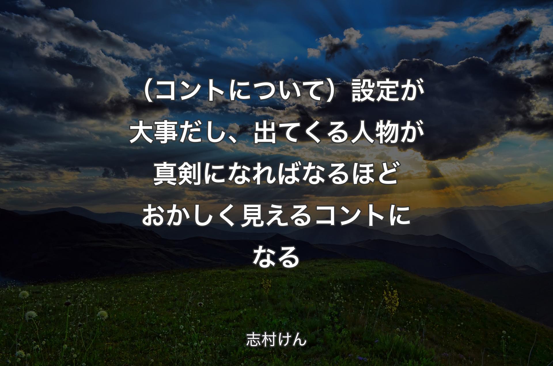 （コントについて）設定が大事だし、出てくる人物が真剣になればなるほどおかしく見えるコントになる - 志村けん