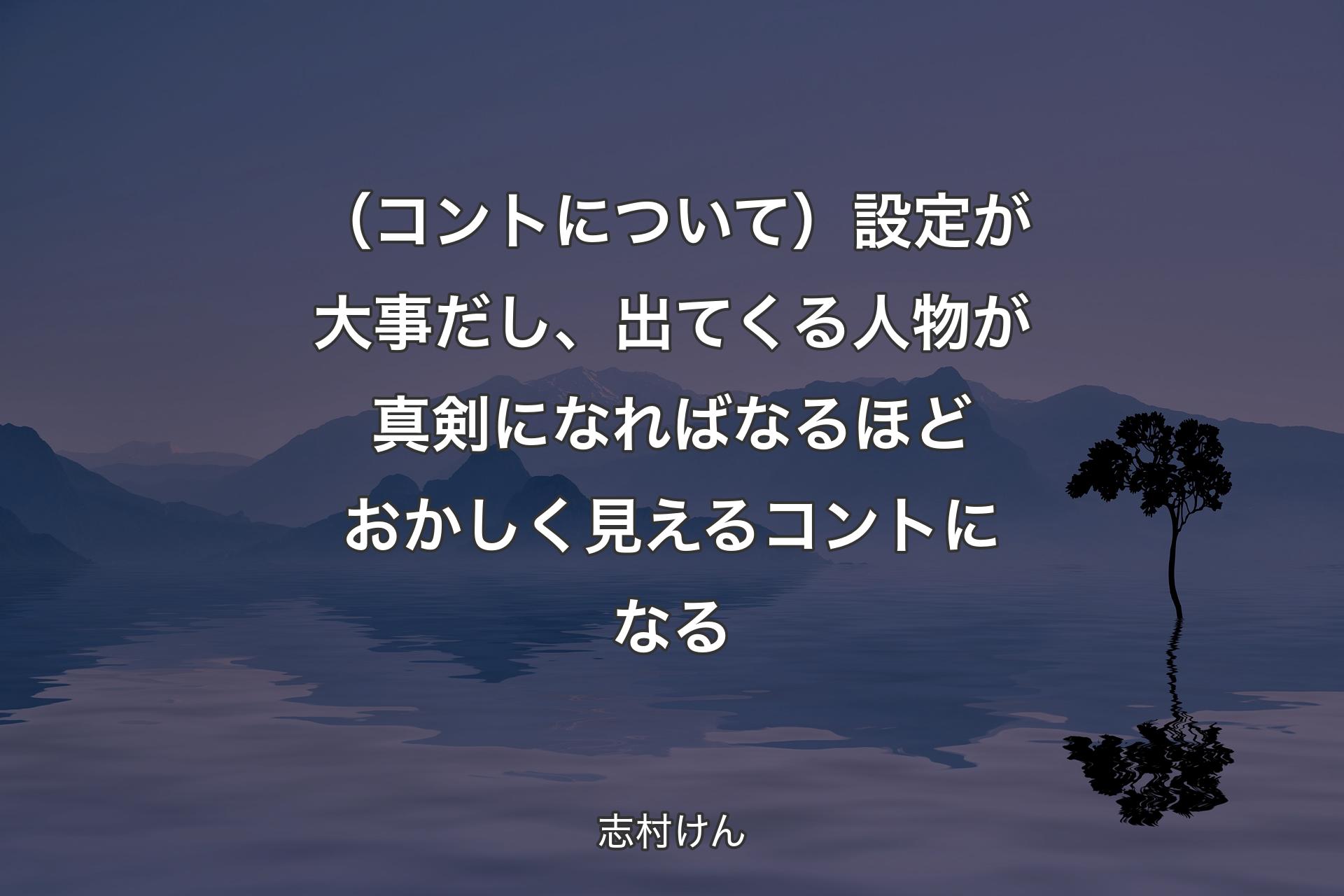 【背景4】（コントについて）設定が大事だし、出てくる人物が真剣になればなるほどおかしく見えるコントになる - 志村けん