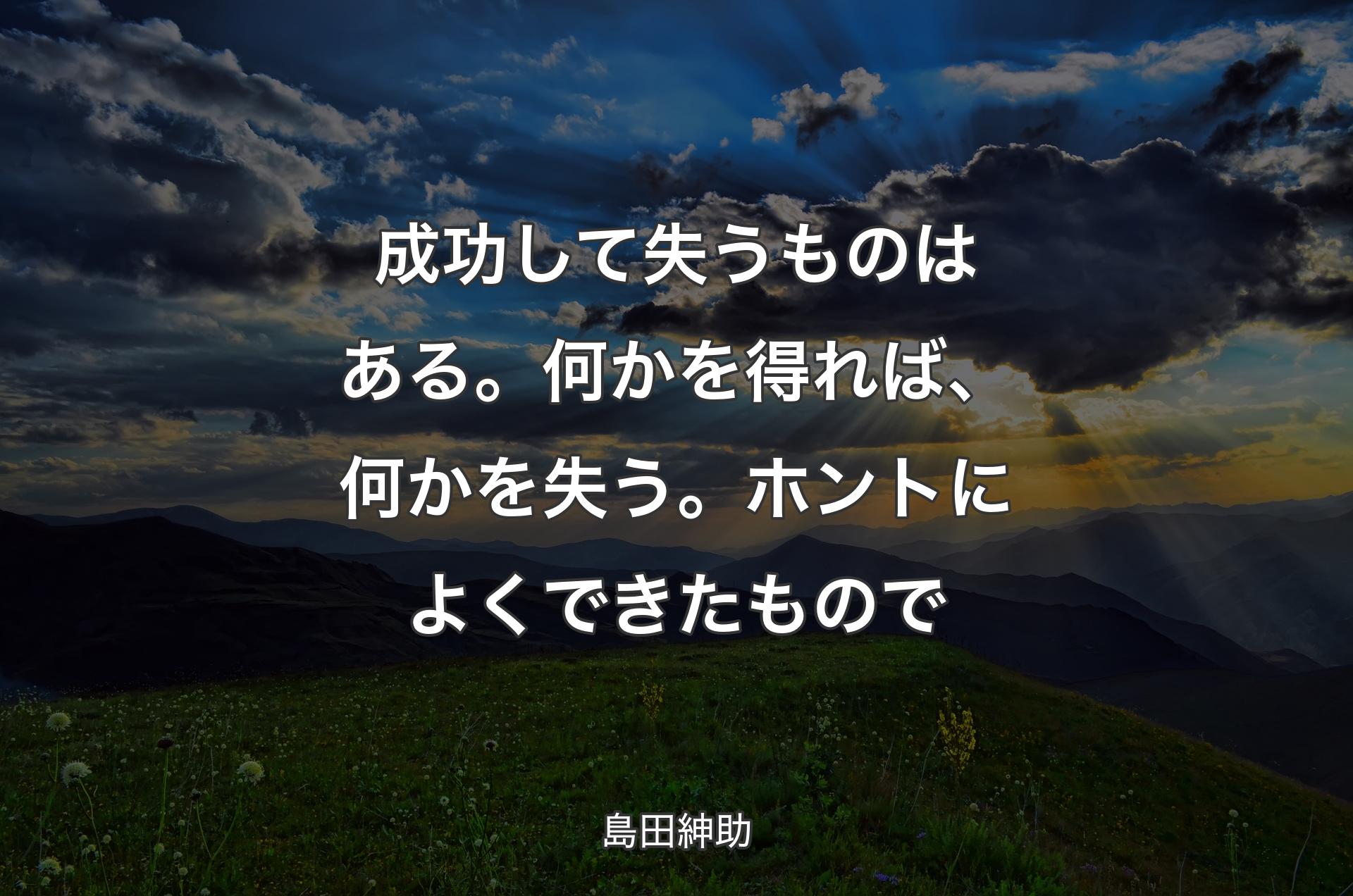 成功して失うものはある。何かを得れば、何かを失う。ホントによくできたもので - 島田紳助