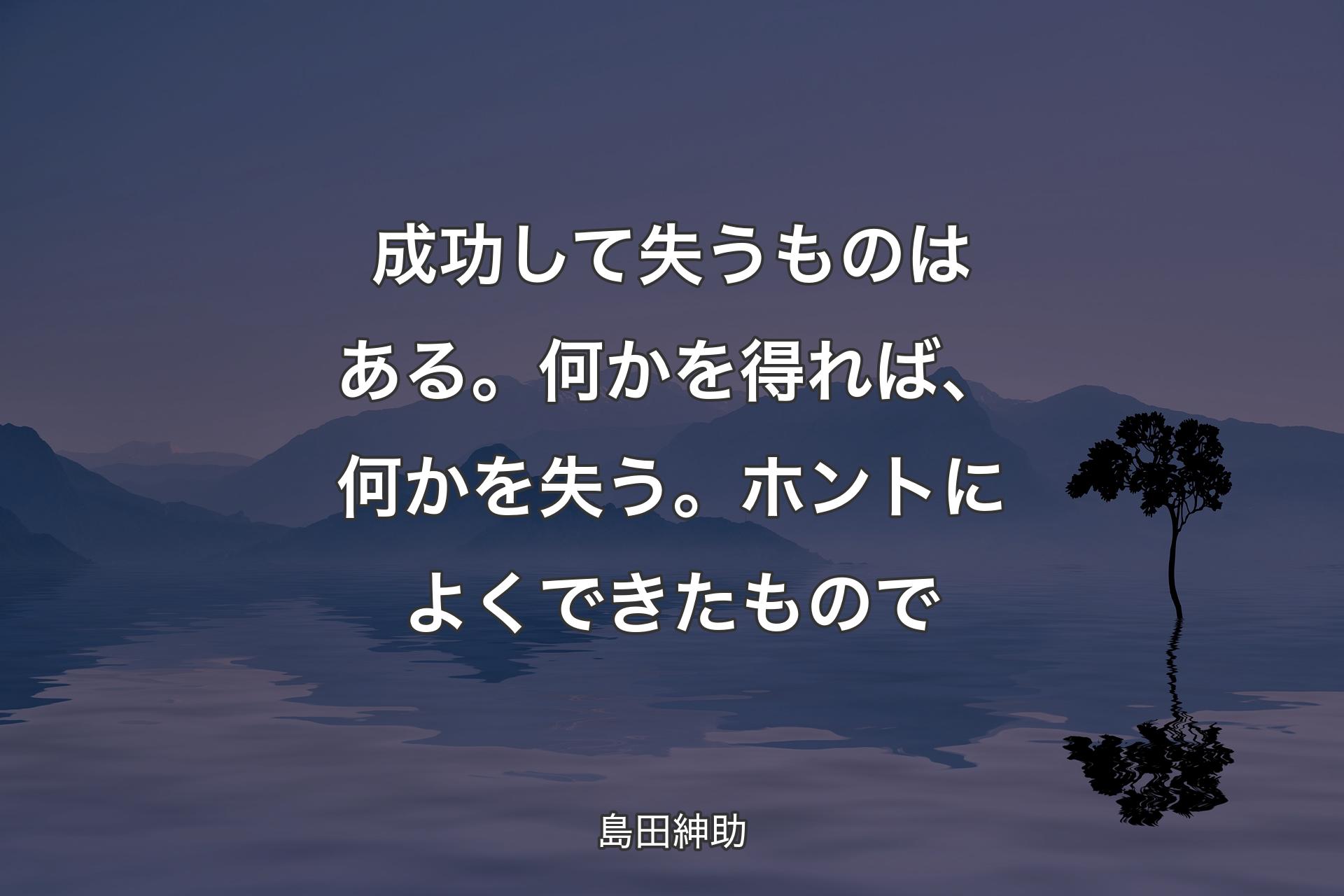 【背景4】成功して失うものはある。何かを得れば、何かを失う。ホントによくできたもので - 島田紳助